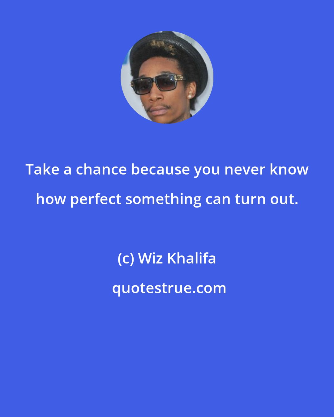 Wiz Khalifa: Take a chance because you never know how perfect something can turn out.