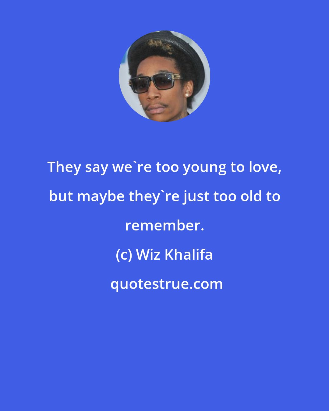 Wiz Khalifa: They say we're too young to love, but maybe they're just too old to remember.