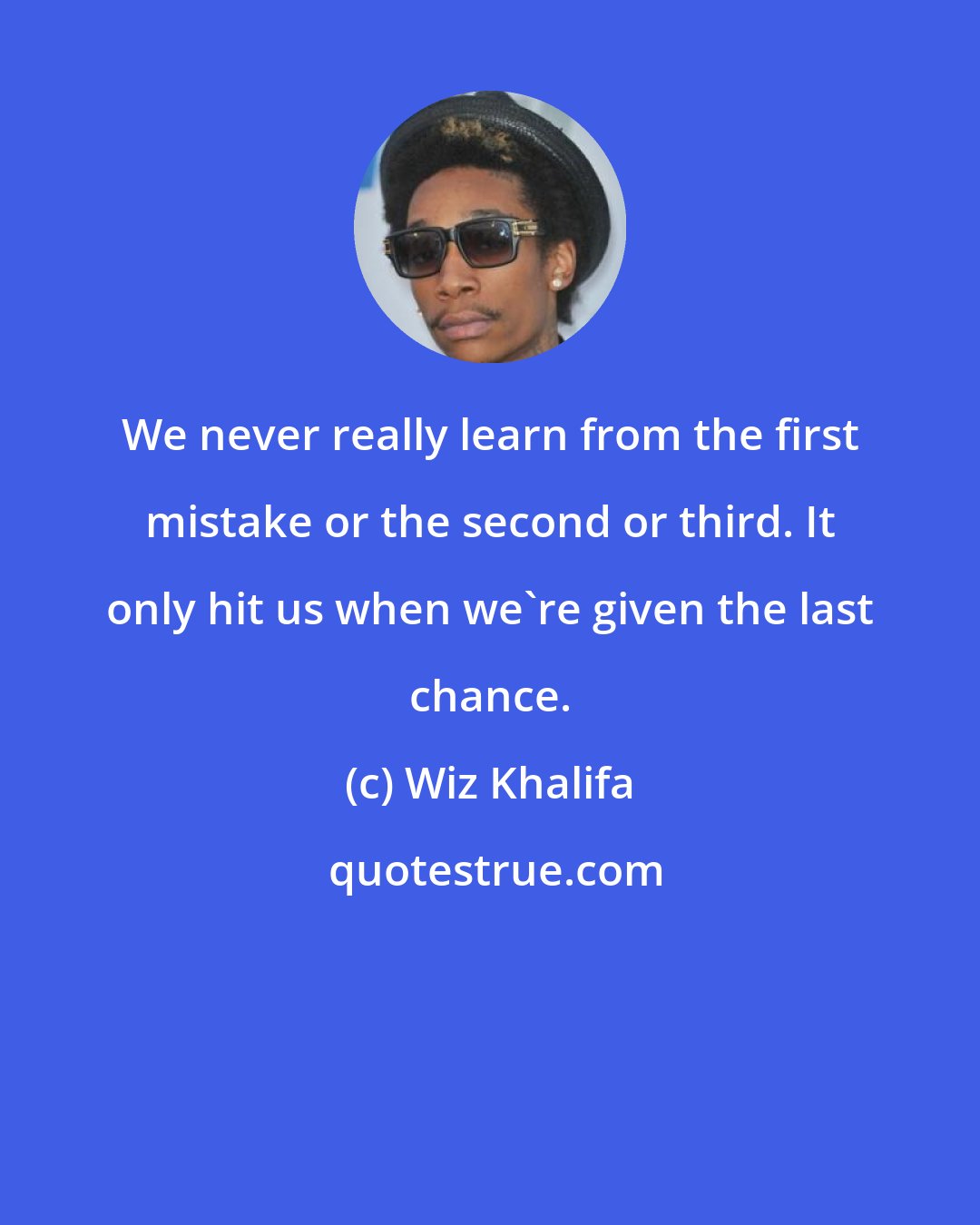 Wiz Khalifa: We never really learn from the first mistake or the second or third. It only hit us when we're given the last chance.