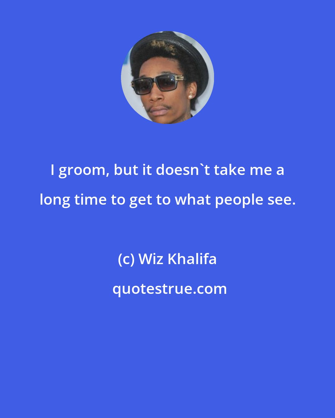 Wiz Khalifa: I groom, but it doesn't take me a long time to get to what people see.