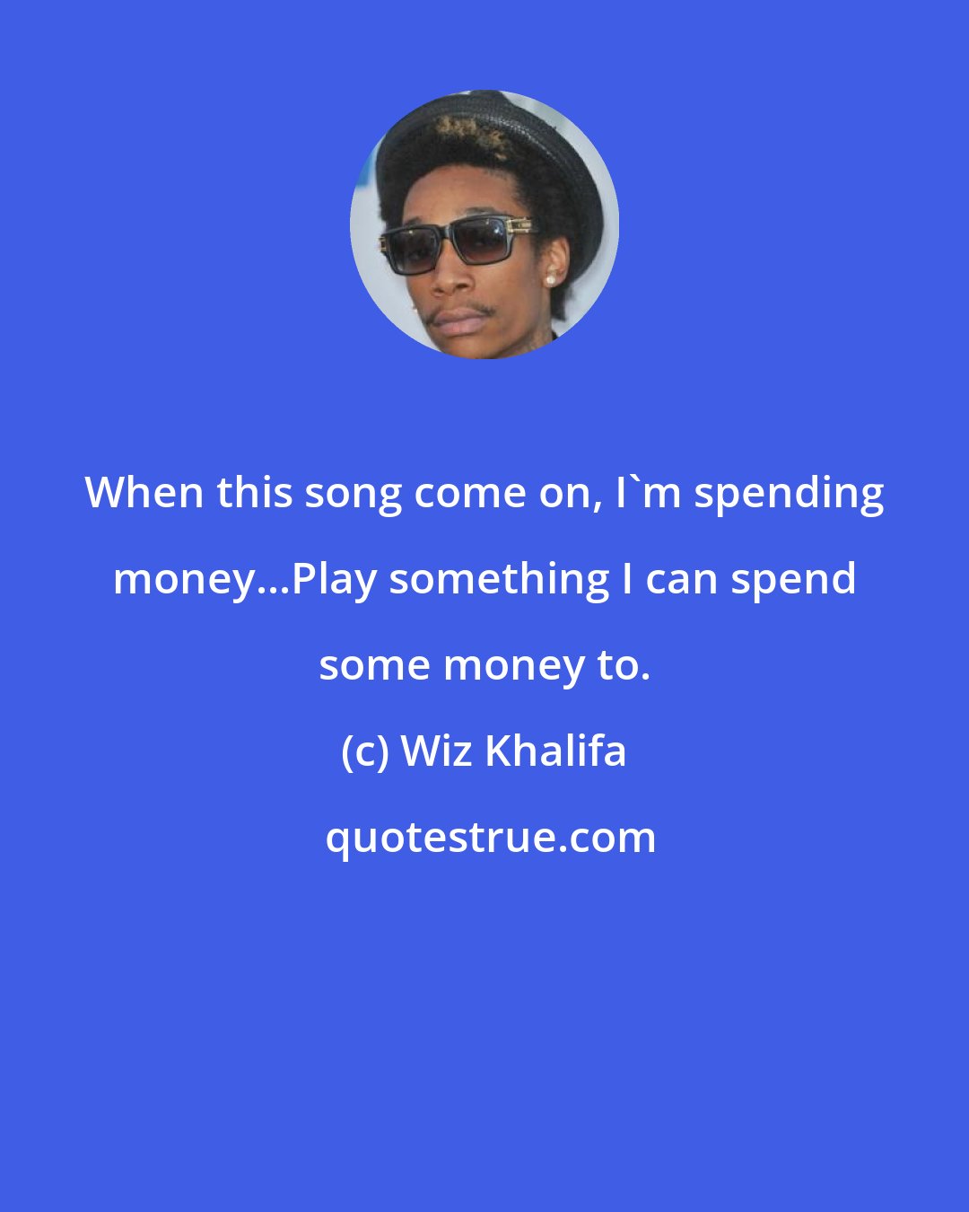 Wiz Khalifa: When this song come on, I'm spending money...Play something I can spend some money to.