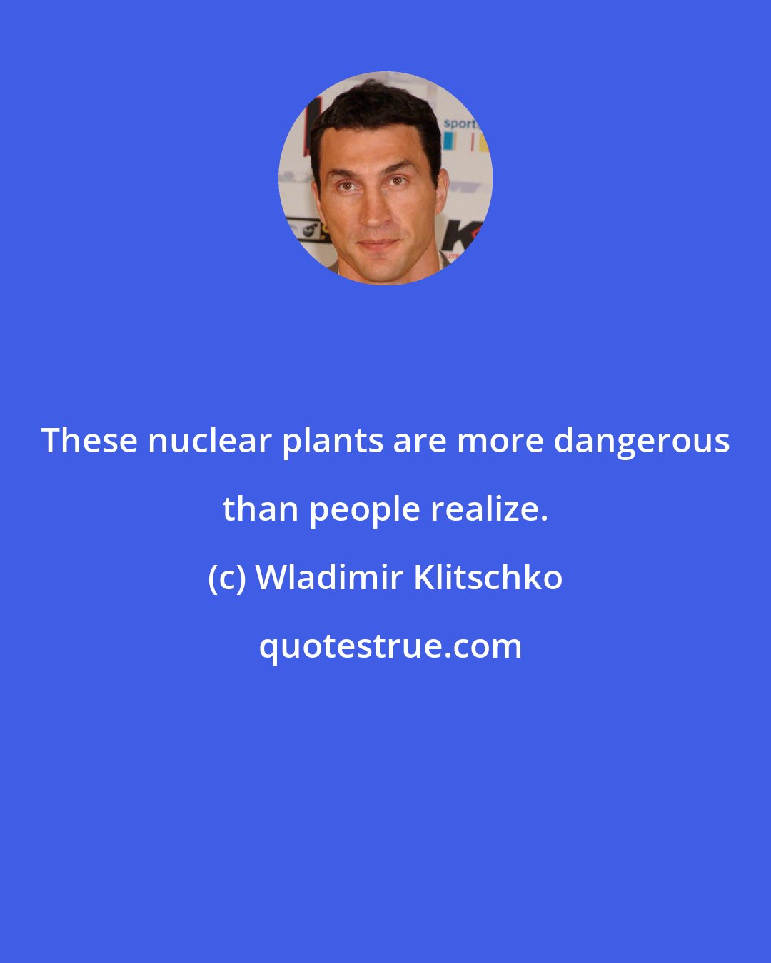 Wladimir Klitschko: These nuclear plants are more dangerous than people realize.