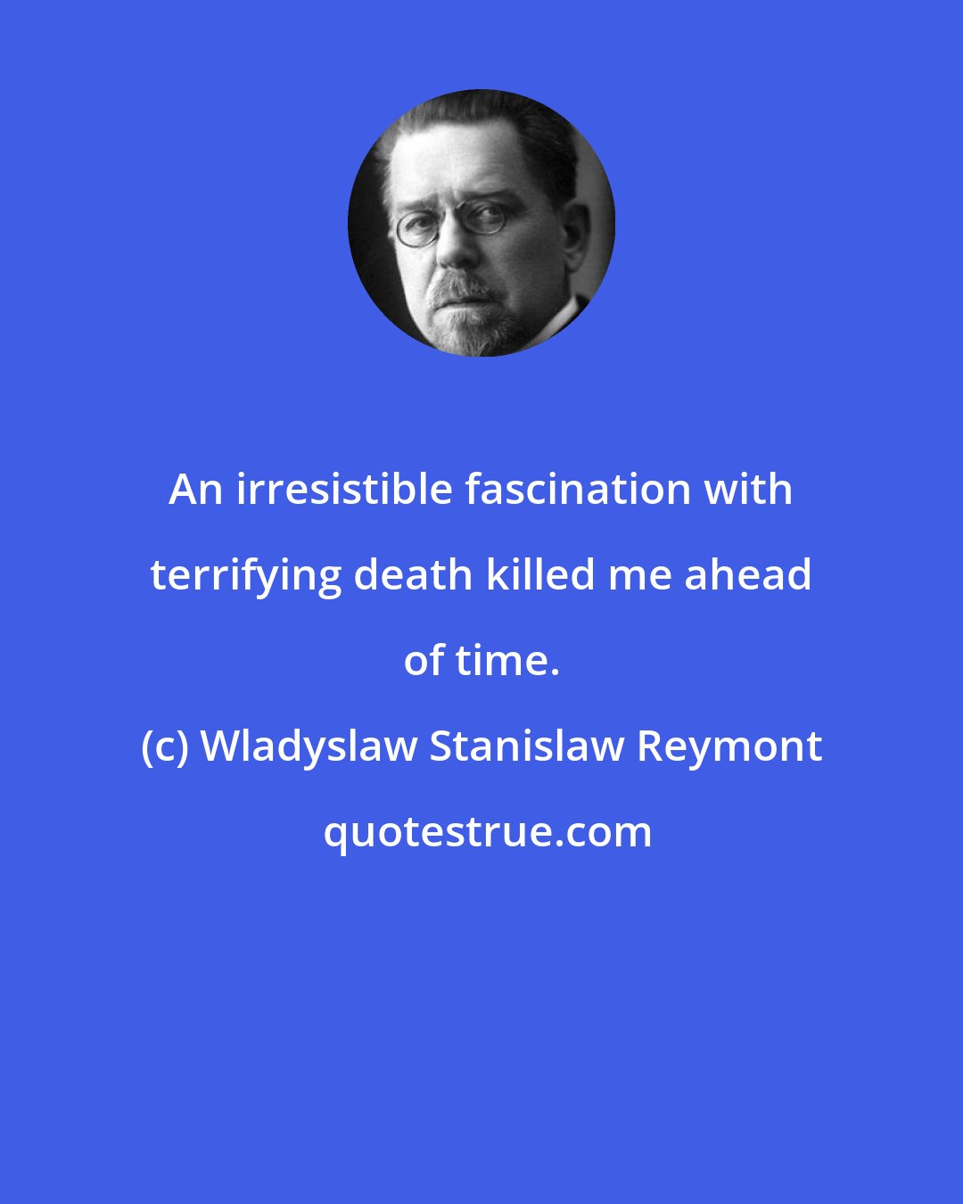 Wladyslaw Stanislaw Reymont: An irresistible fascination with terrifying death killed me ahead of time.