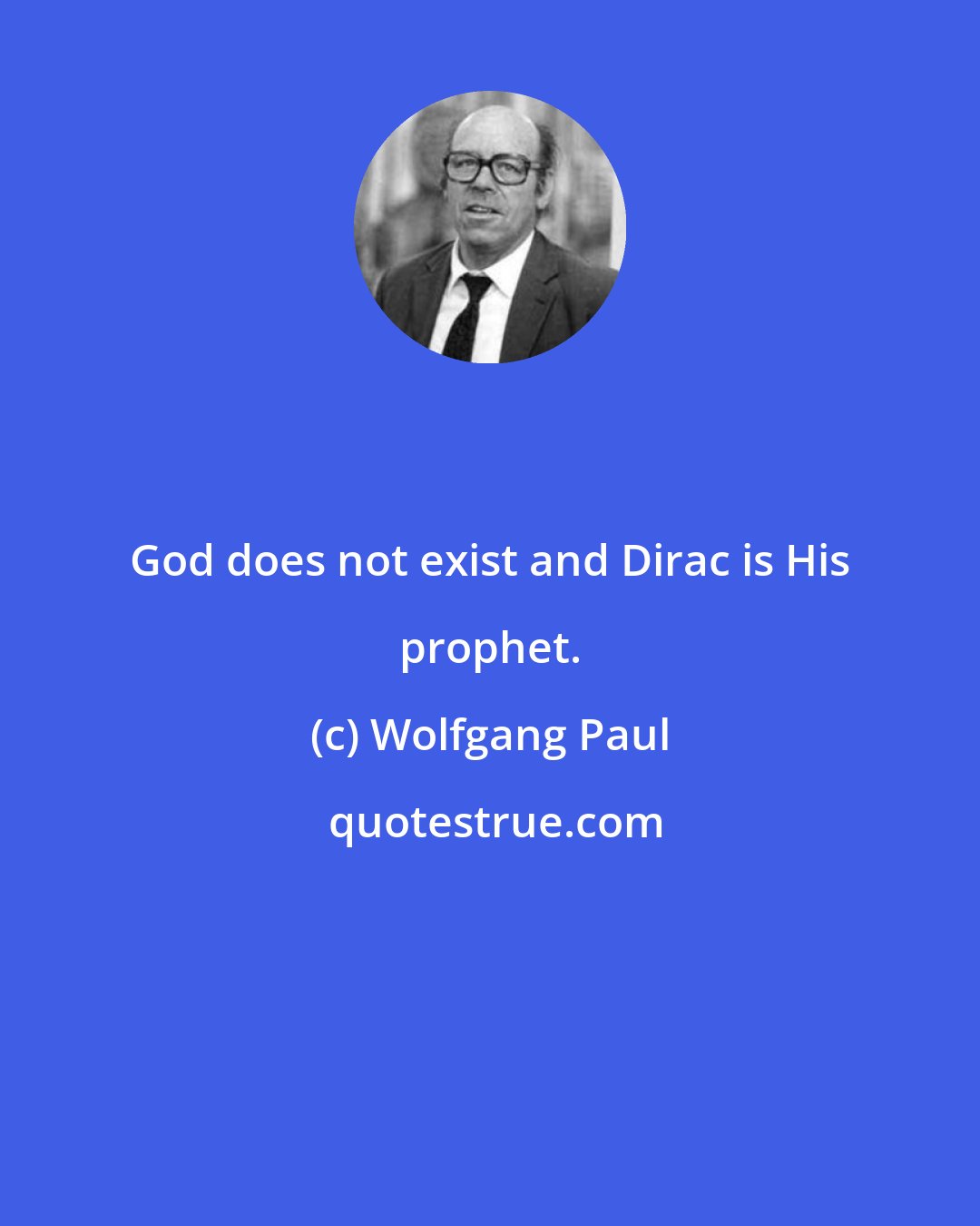 Wolfgang Paul: God does not exist and Dirac is His prophet.