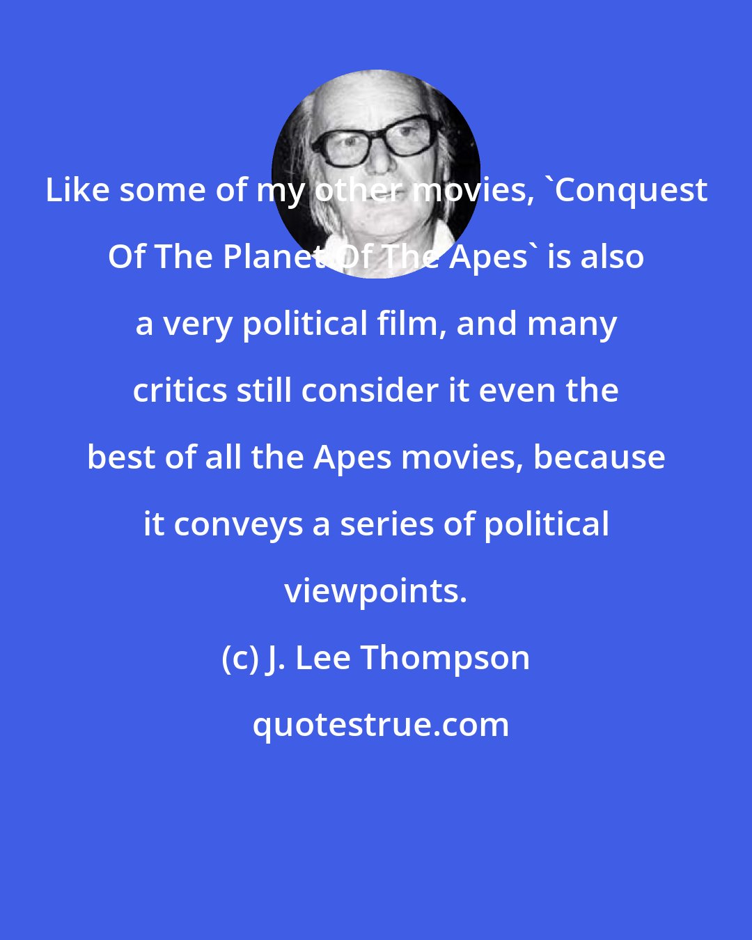J. Lee Thompson: Like some of my other movies, 'Conquest Of The Planet Of The Apes' is also a very political film, and many critics still consider it even the best of all the Apes movies, because it conveys a series of political viewpoints.