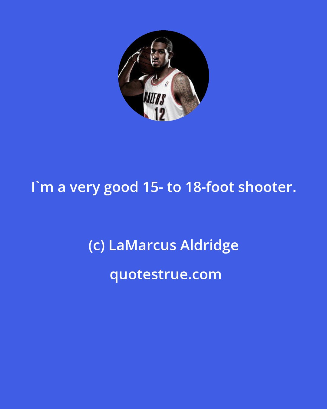 LaMarcus Aldridge: I'm a very good 15- to 18-foot shooter.