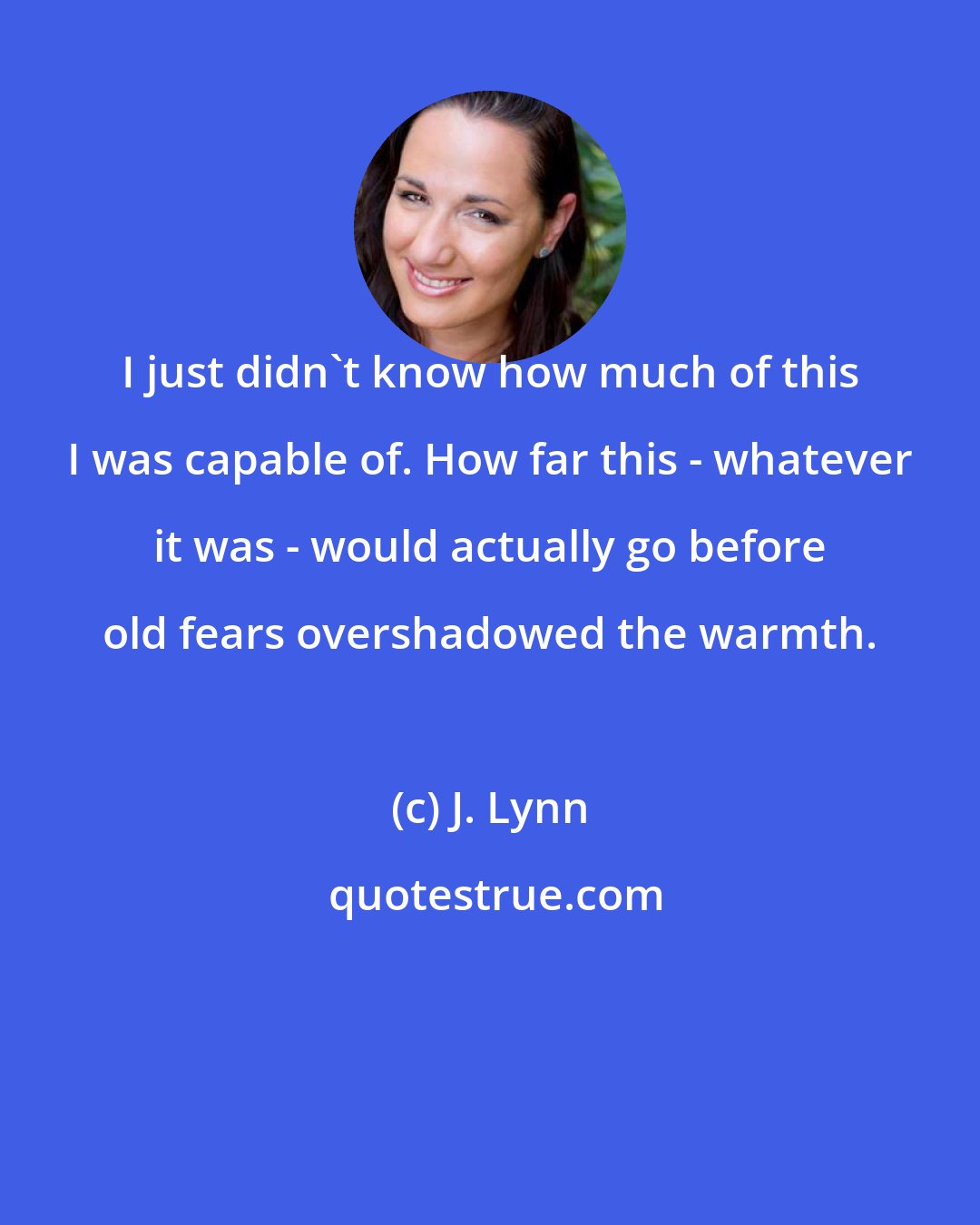 J. Lynn: I just didn't know how much of this I was capable of. How far this - whatever it was - would actually go before old fears overshadowed the warmth.