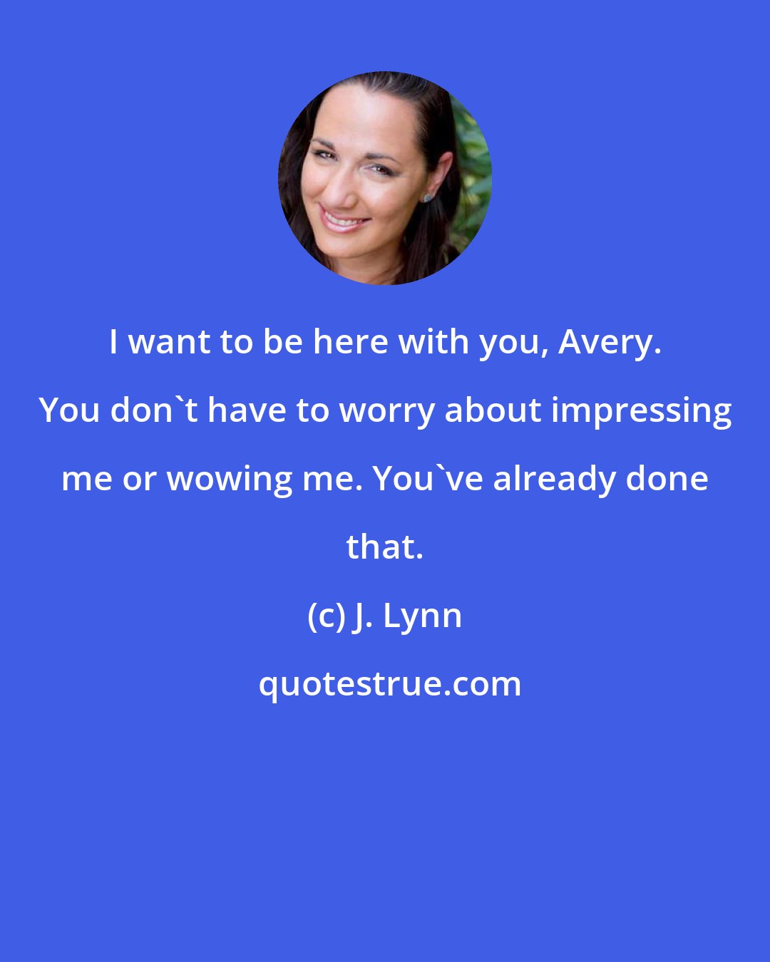 J. Lynn: I want to be here with you, Avery. You don't have to worry about impressing me or wowing me. You've already done that.