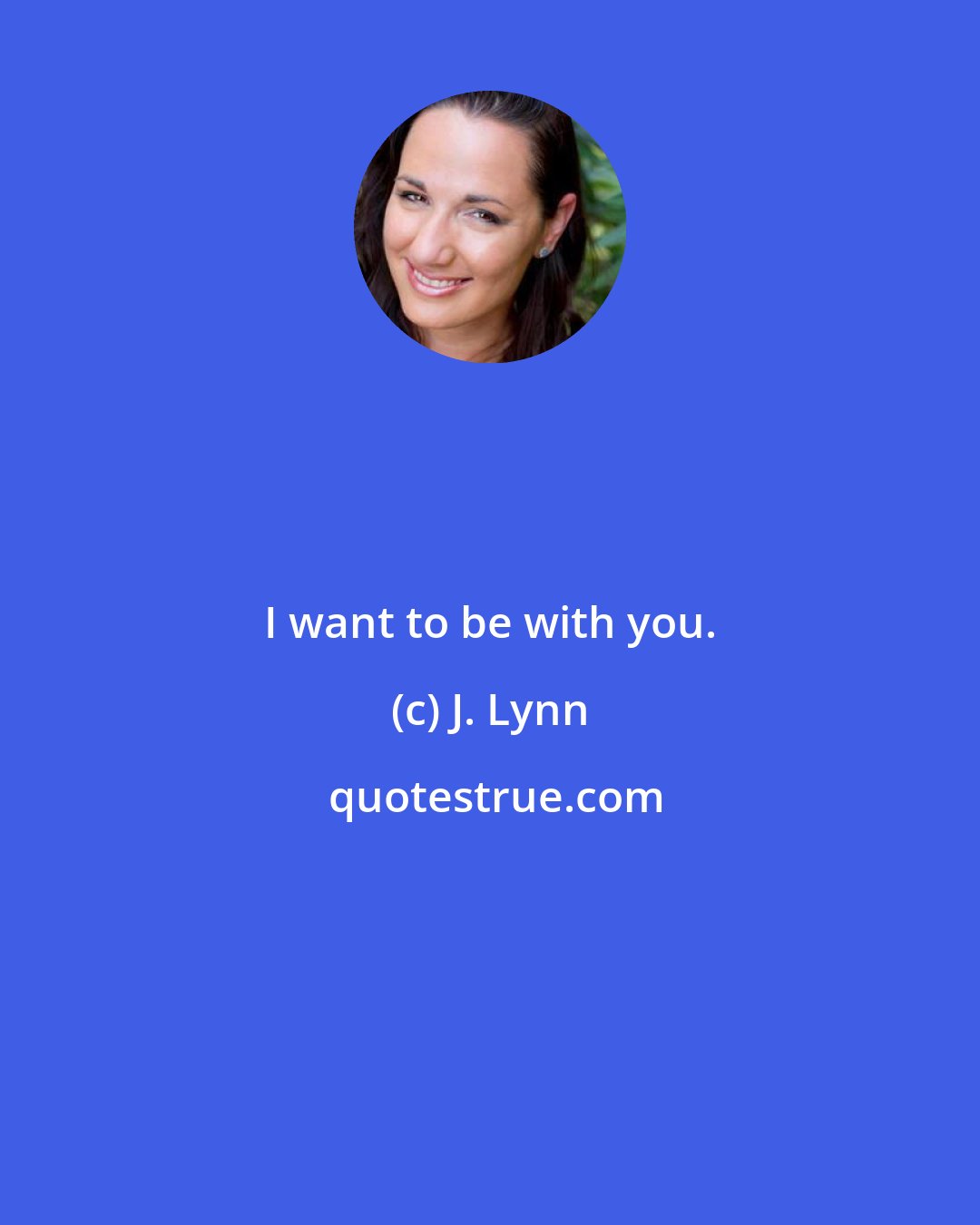 J. Lynn: I want to be with you.