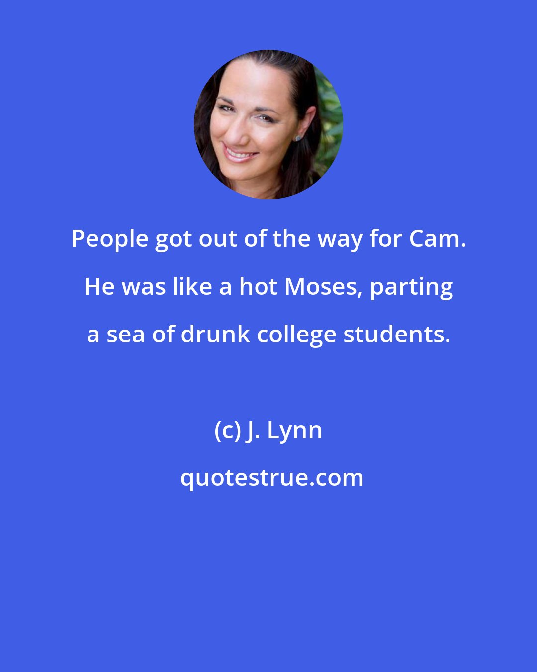 J. Lynn: People got out of the way for Cam. He was like a hot Moses, parting a sea of drunk college students.