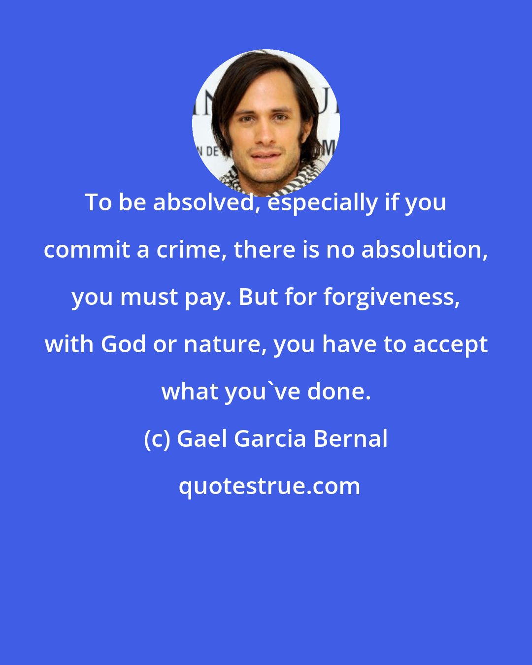 Gael Garcia Bernal: To be absolved, especially if you commit a crime, there is no absolution, you must pay. But for forgiveness, with God or nature, you have to accept what you've done.