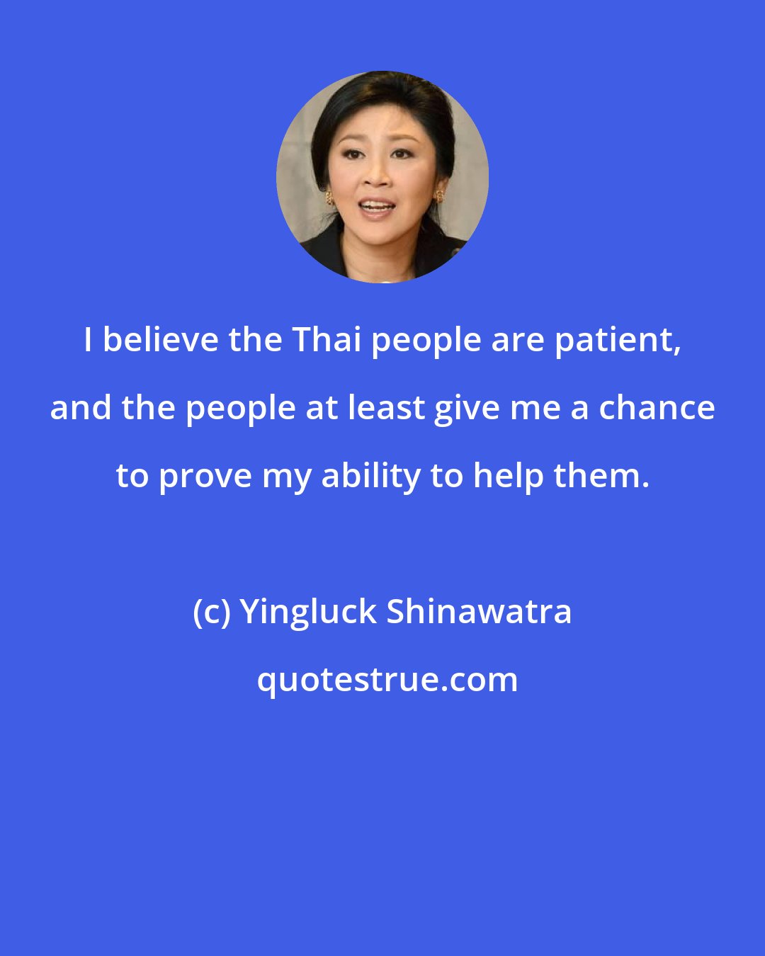 Yingluck Shinawatra: I believe the Thai people are patient, and the people at least give me a chance to prove my ability to help them.
