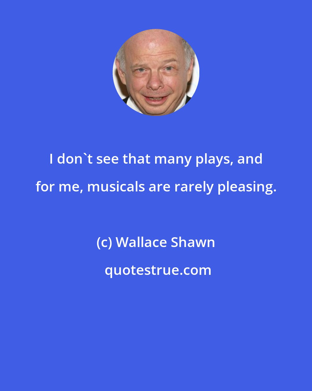 Wallace Shawn: I don't see that many plays, and for me, musicals are rarely pleasing.