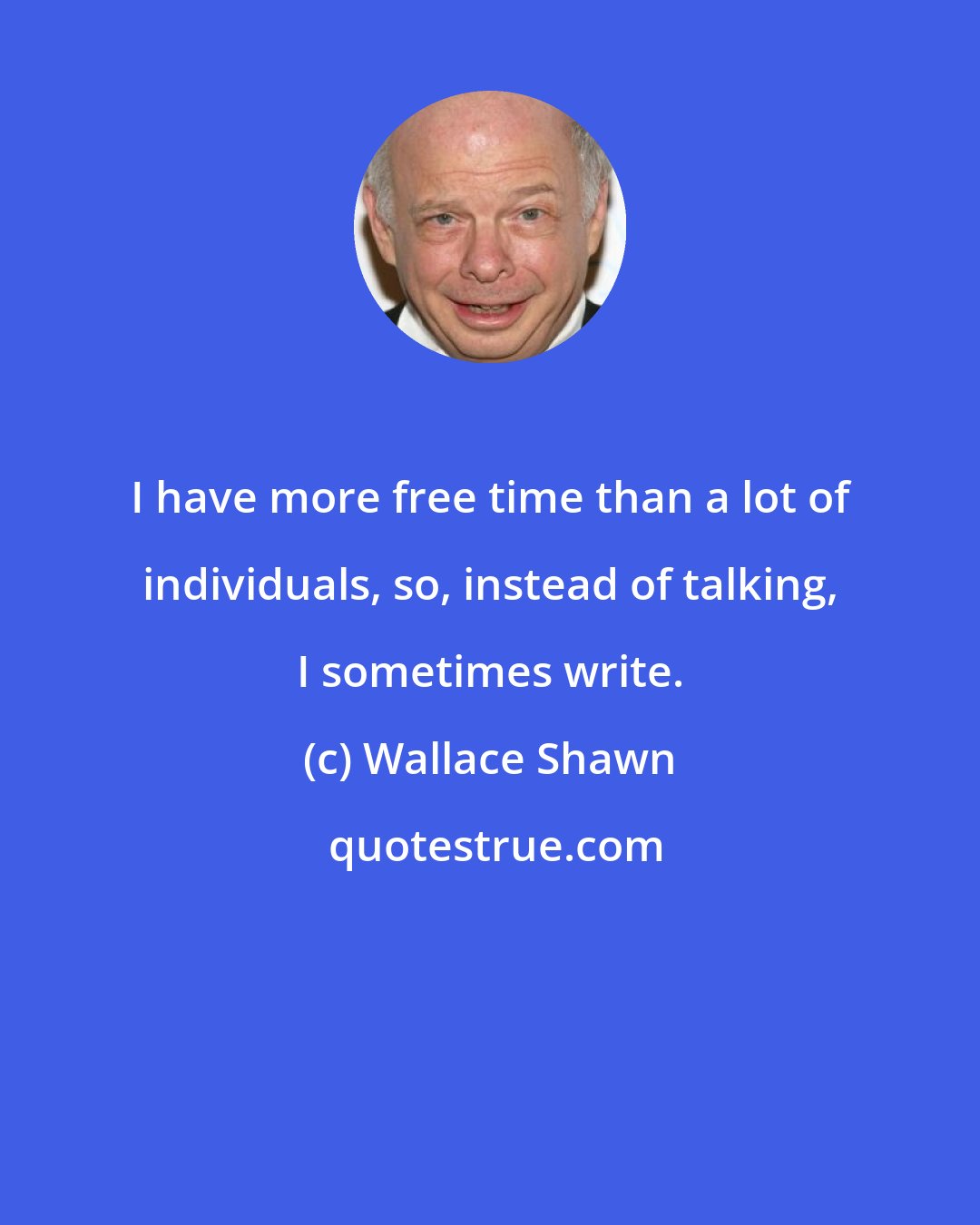 Wallace Shawn: I have more free time than a lot of individuals, so, instead of talking, I sometimes write.