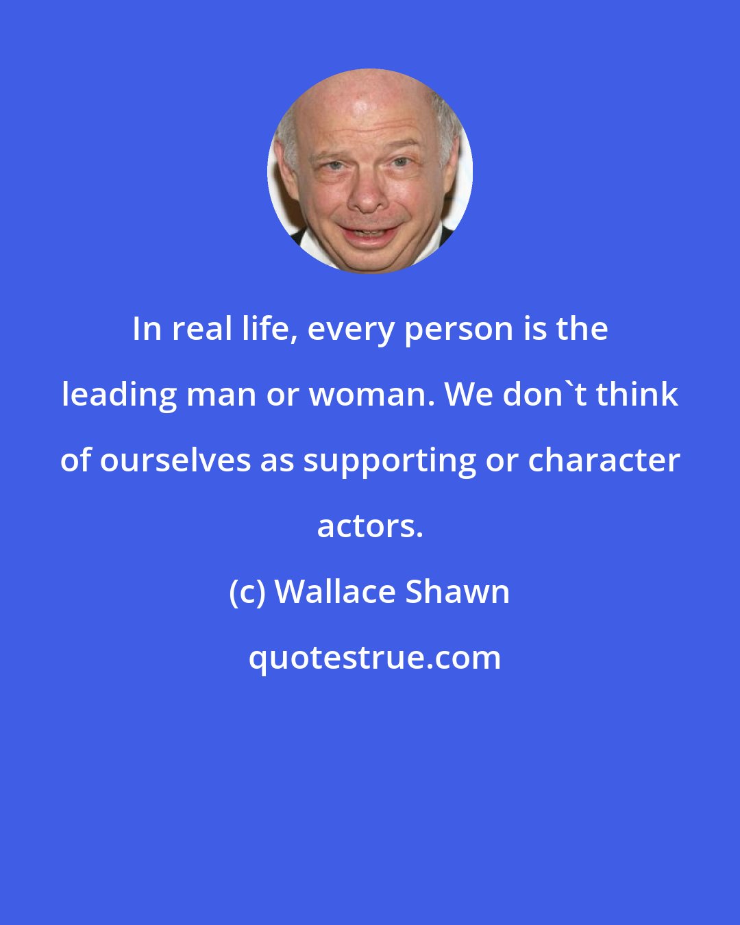 Wallace Shawn: In real life, every person is the leading man or woman. We don't think of ourselves as supporting or character actors.