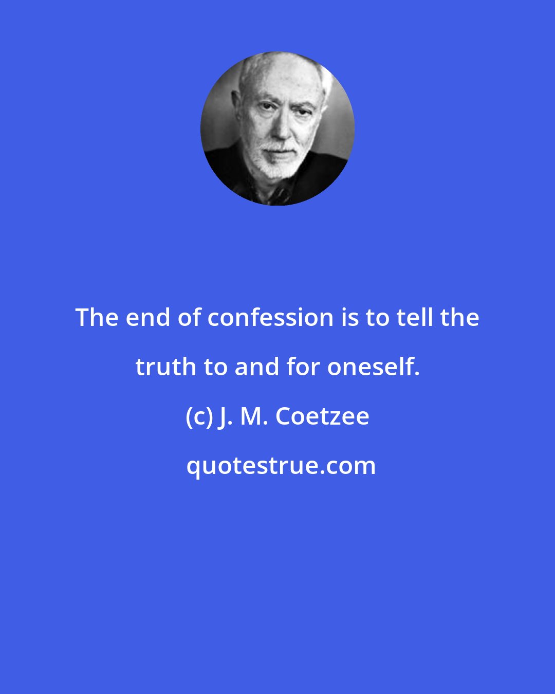 J. M. Coetzee: The end of confession is to tell the truth to and for oneself.