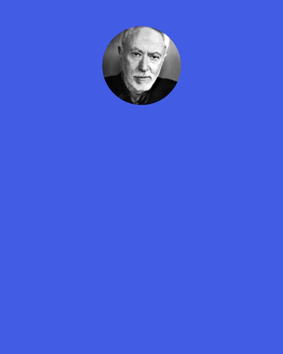 J. M. Coetzee: You think you know what is just and what is not. I understand. We all think we know." I had no doubt, myself, then, that at each moment each one of us, man, woman, child, perhaps even the poor old horse turning the mill-wheel, knew what was just: all creatures come into the world bringing with them the memory of justice. "But we live in a world of laws," I said to my poor prisoner, "a world of the second-best. There is nothing we can do about that. We are fallen creatures. All we can do is to uphold the laws, all of us, without allowing the memory of justice to fade.