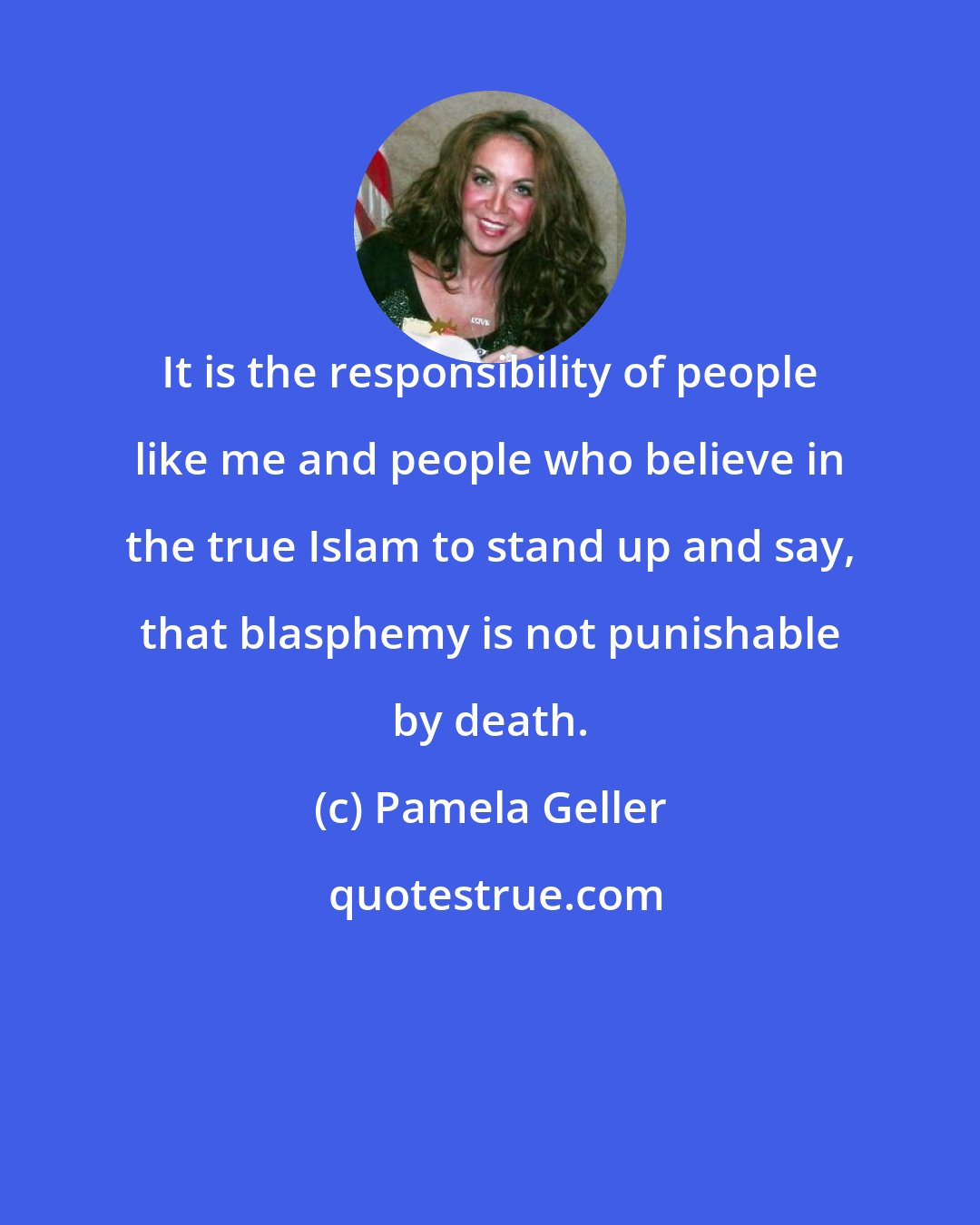 Pamela Geller: It is the responsibility of people like me and people who believe in the true Islam to stand up and say, that blasphemy is not punishable by death.