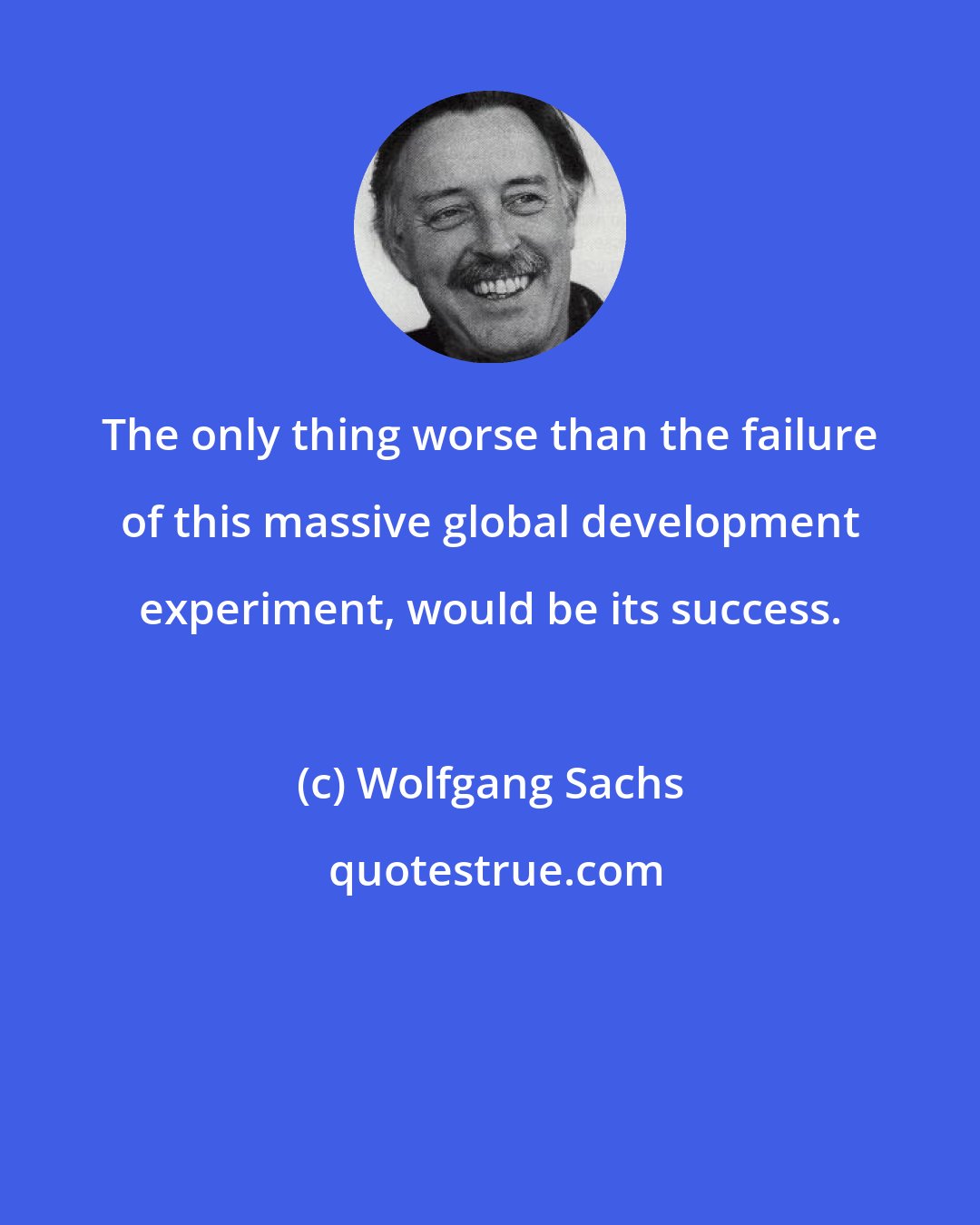 Wolfgang Sachs: The only thing worse than the failure of this massive global development experiment, would be its success.