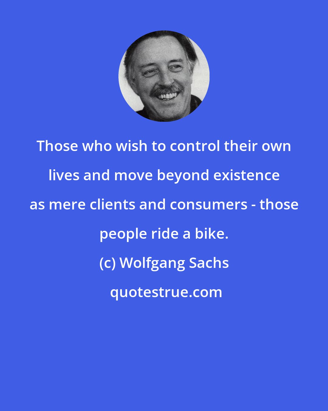 Wolfgang Sachs: Those who wish to control their own lives and move beyond existence as mere clients and consumers - those people ride a bike.