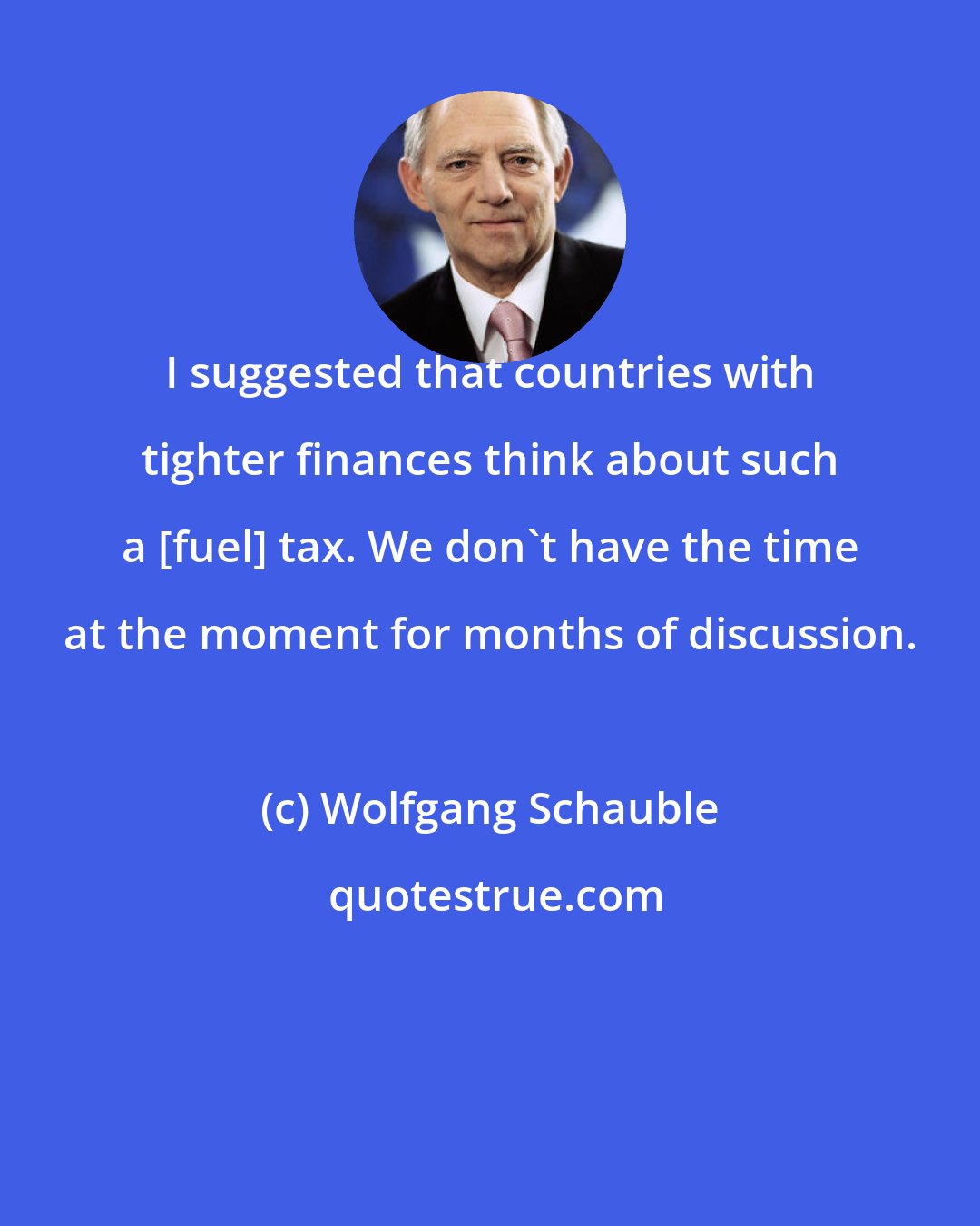 Wolfgang Schauble: I suggested that countries with tighter finances think about such a [fuel] tax. We don't have the time at the moment for months of discussion.