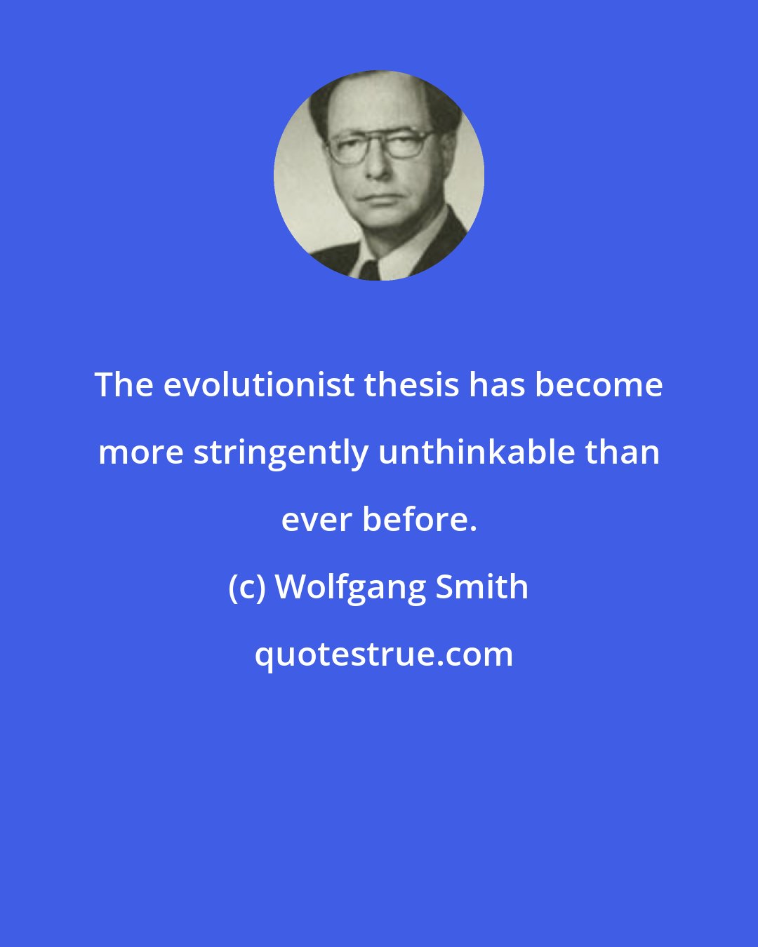 Wolfgang Smith: The evolutionist thesis has become more stringently unthinkable than ever before.