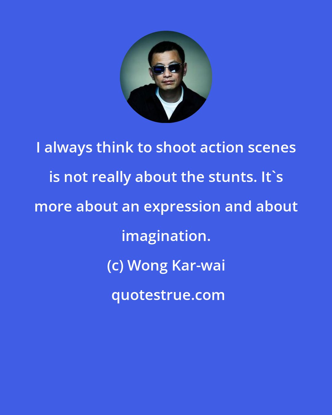 Wong Kar-wai: I always think to shoot action scenes is not really about the stunts. It's more about an expression and about imagination.