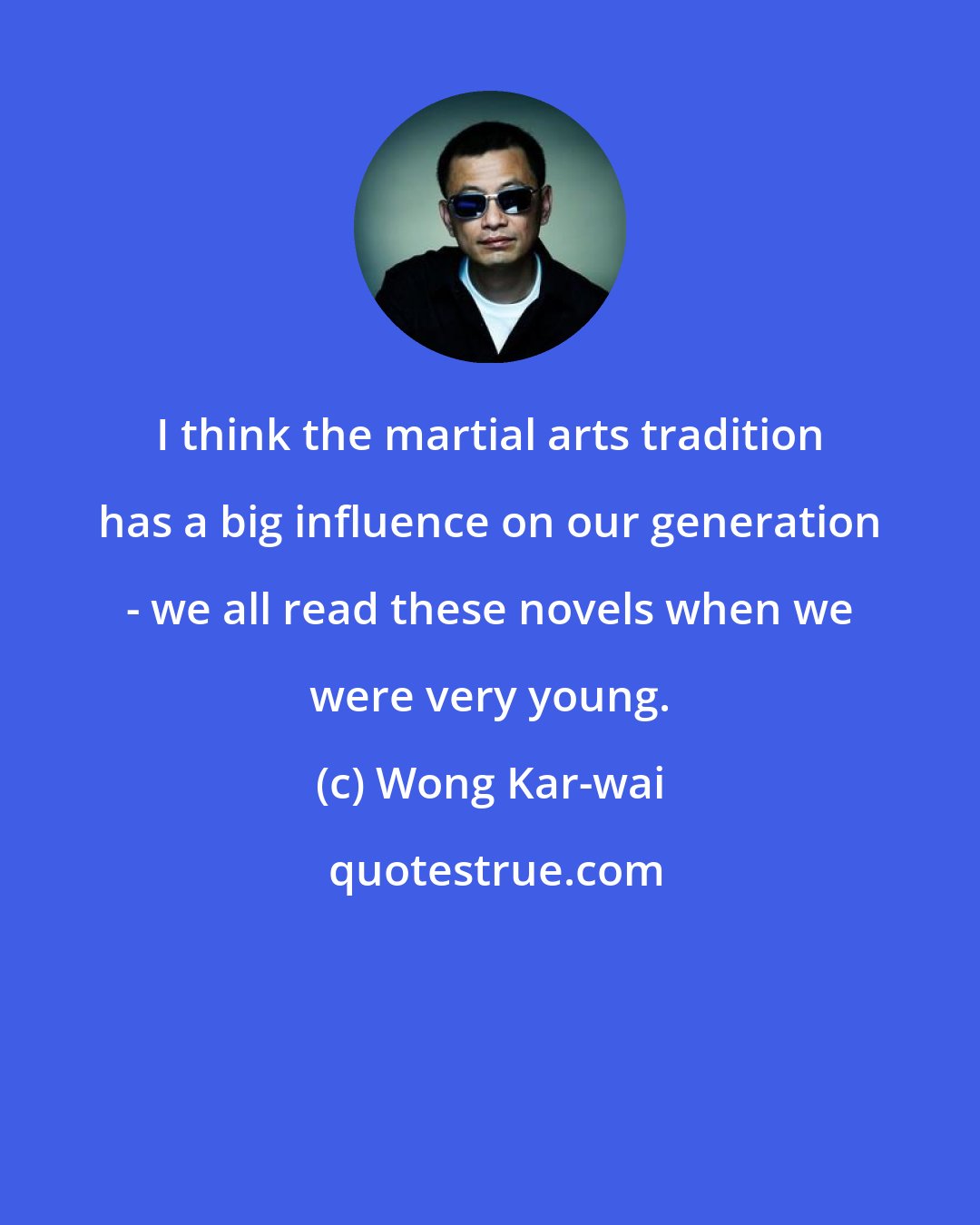 Wong Kar-wai: I think the martial arts tradition has a big influence on our generation - we all read these novels when we were very young.