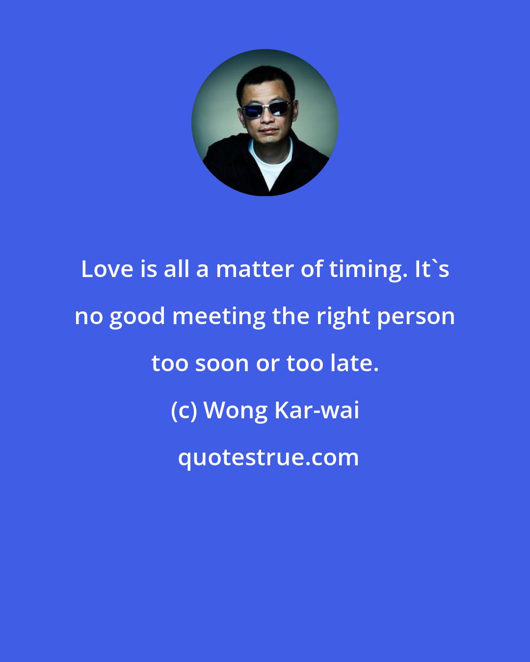 Wong Kar-wai: Love is all a matter of timing. It's no good meeting the right person too soon or too late.