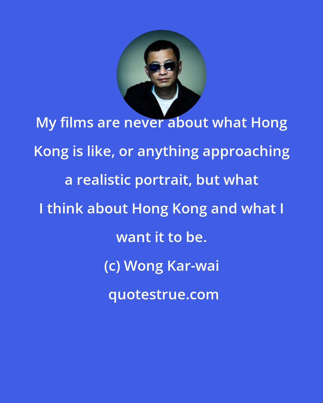 Wong Kar-wai: My films are never about what Hong Kong is like, or anything approaching a realistic portrait, but what I think about Hong Kong and what I want it to be.
