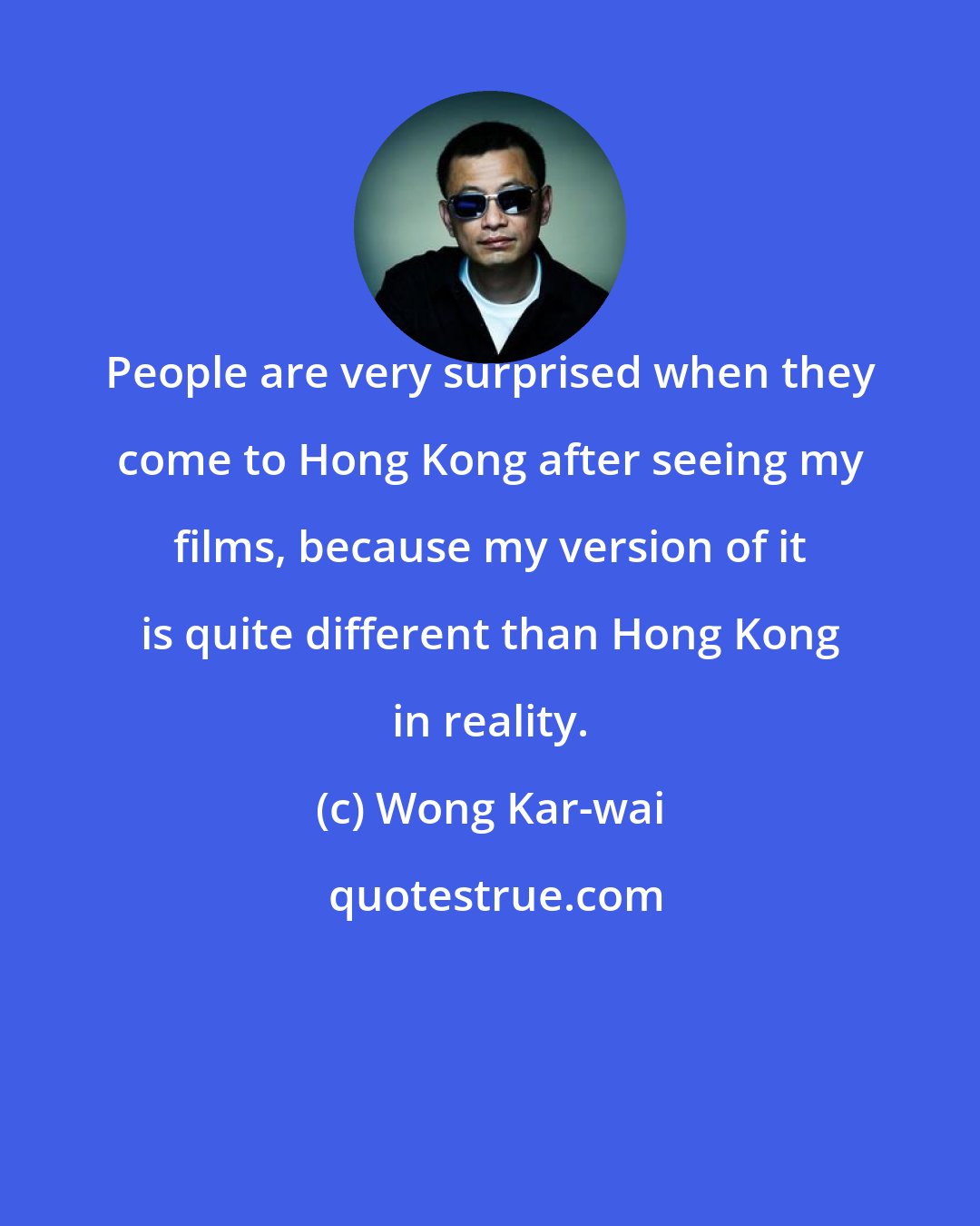 Wong Kar-wai: People are very surprised when they come to Hong Kong after seeing my films, because my version of it is quite different than Hong Kong in reality.