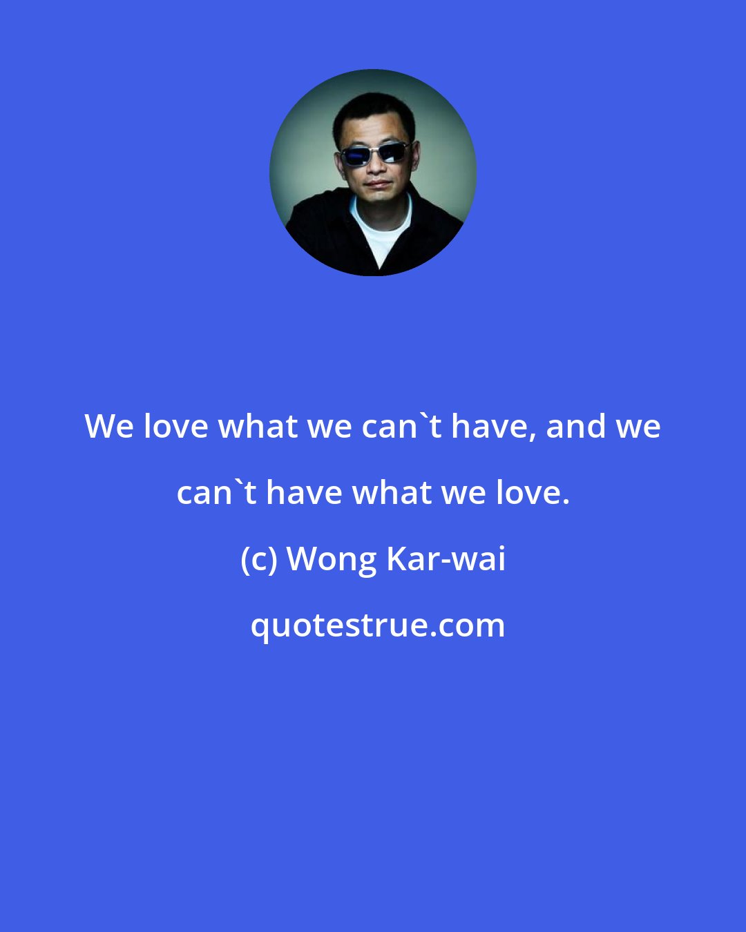 Wong Kar-wai: We love what we can't have, and we can't have what we love.
