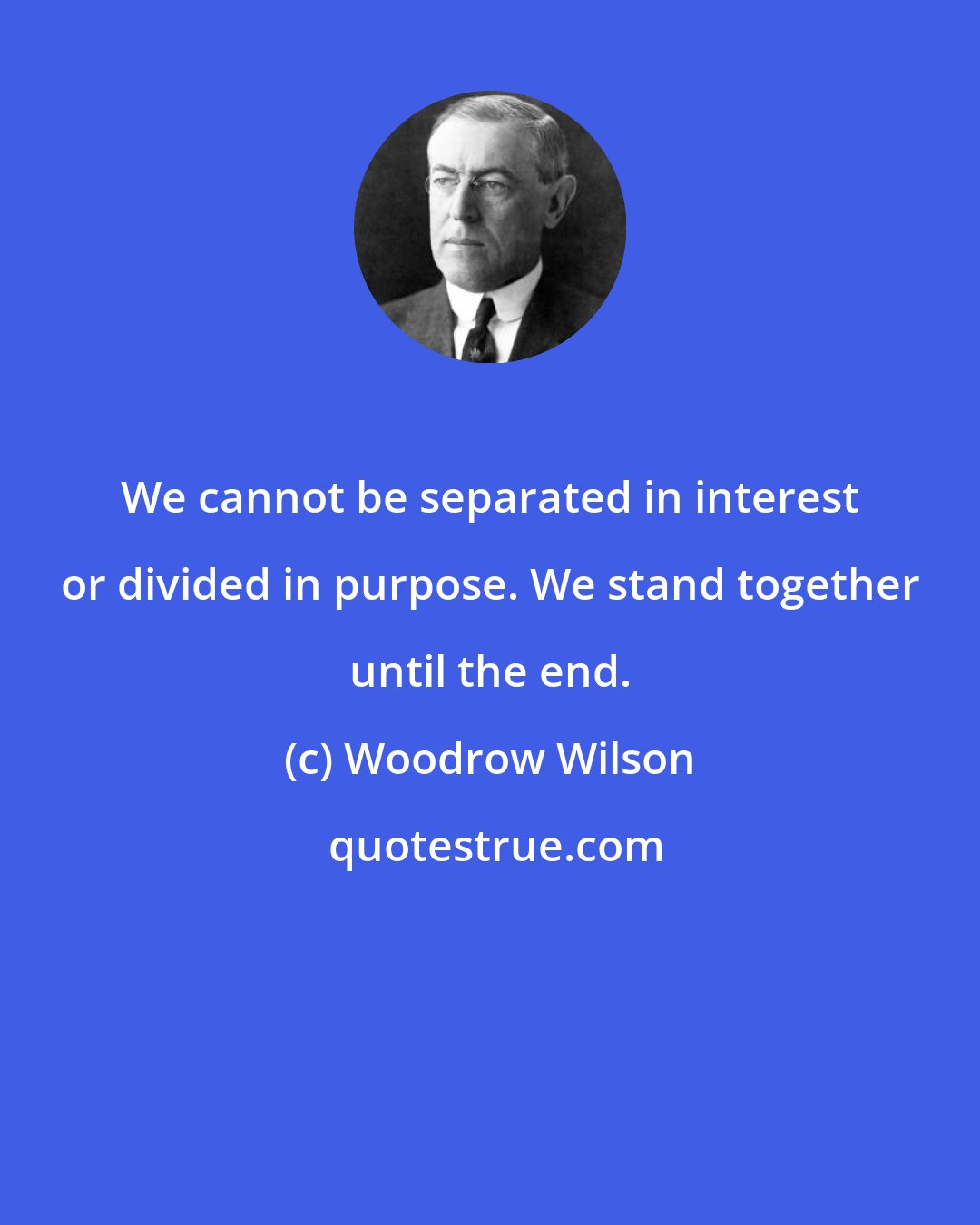 Woodrow Wilson: We cannot be separated in interest or divided in purpose. We stand together until the end.