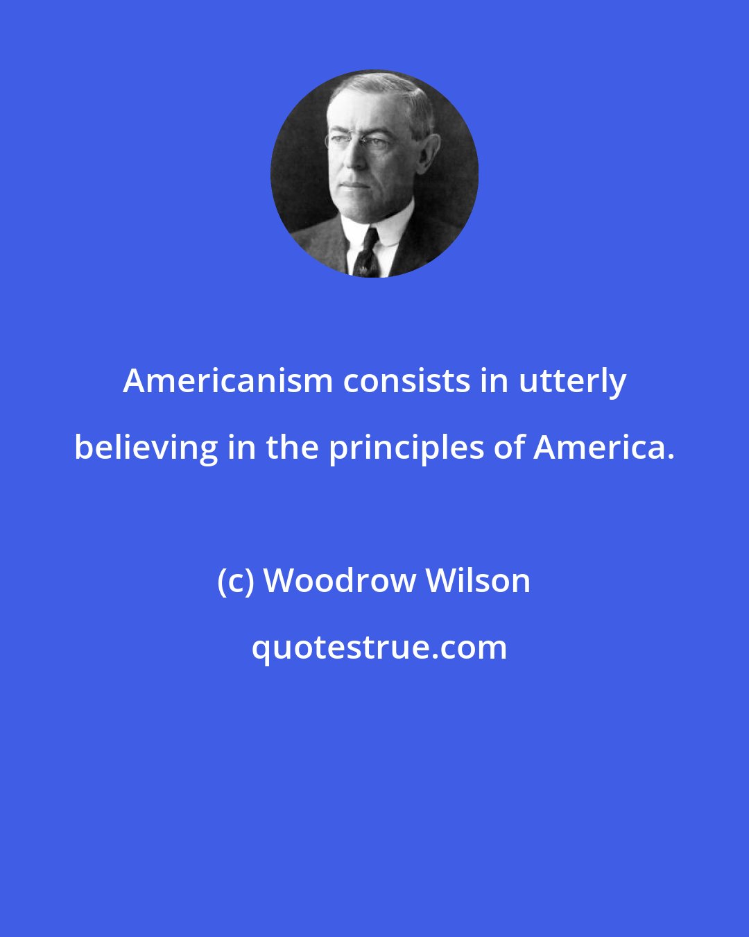 Woodrow Wilson: Americanism consists in utterly believing in the principles of America.