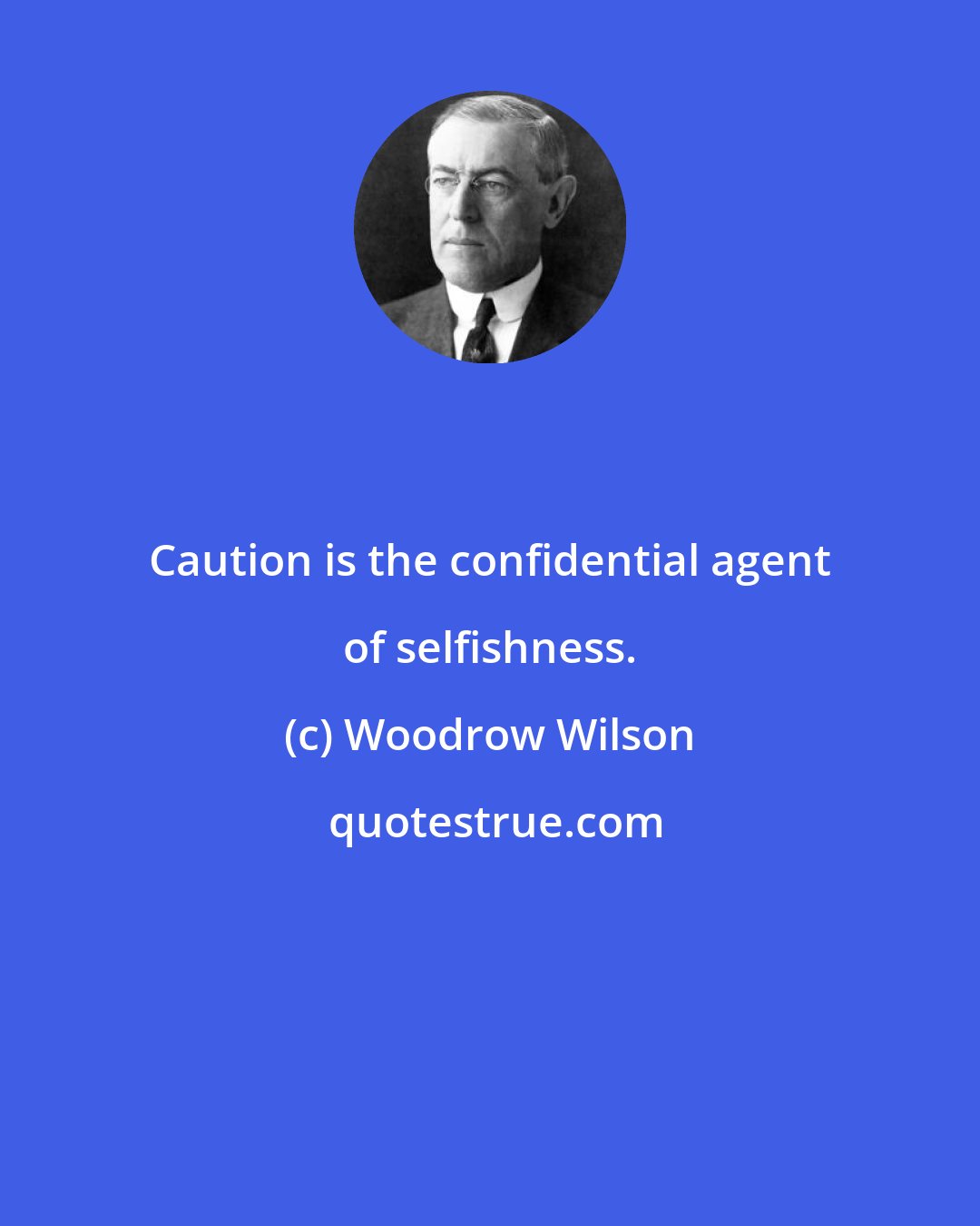 Woodrow Wilson: Caution is the confidential agent of selfishness.