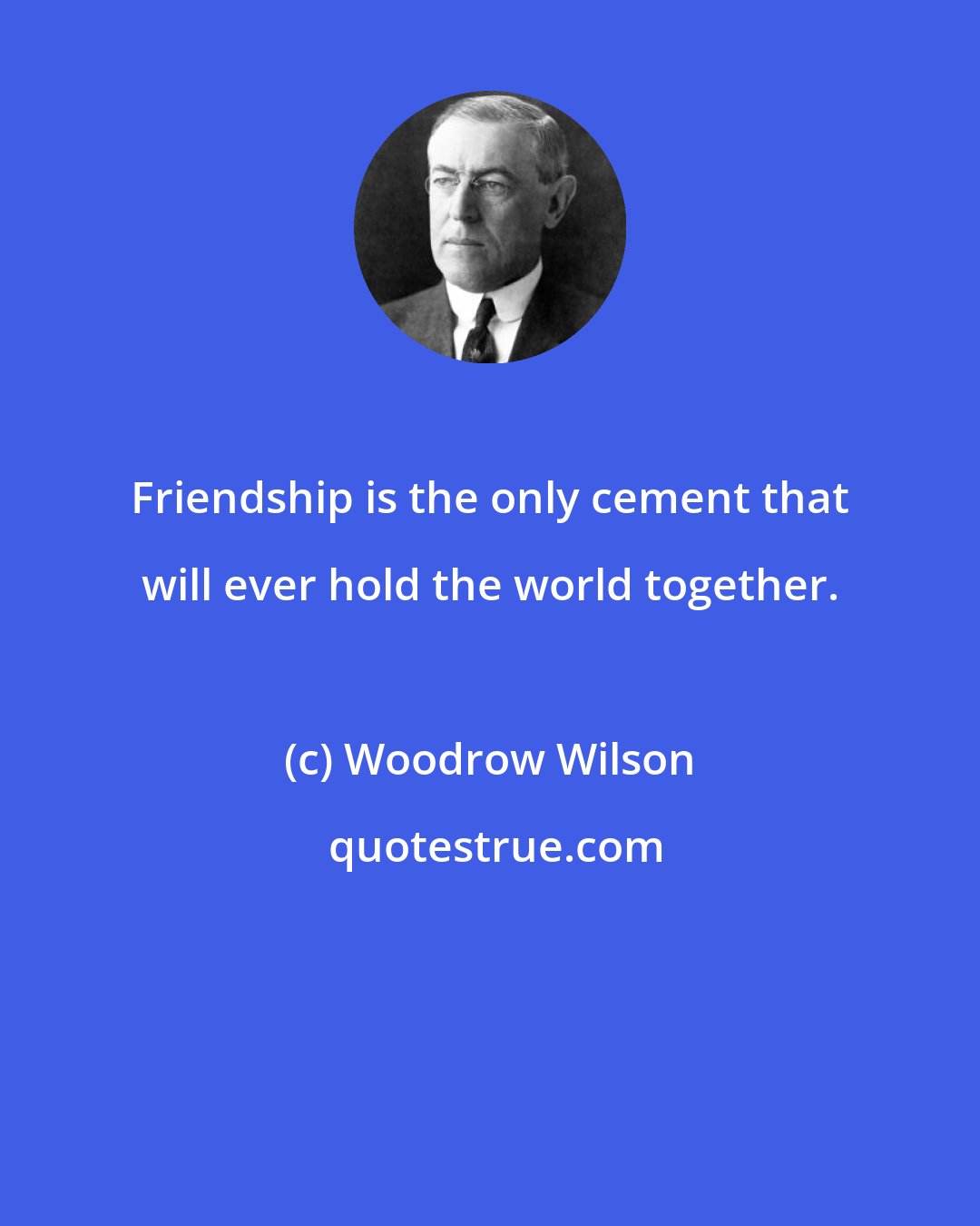 Woodrow Wilson: Friendship is the only cement that will ever hold the world together.