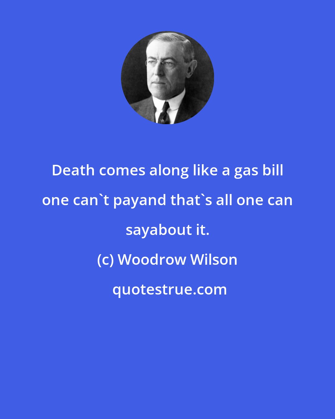 Woodrow Wilson: Death comes along like a gas bill one can't payand that's all one can sayabout it.