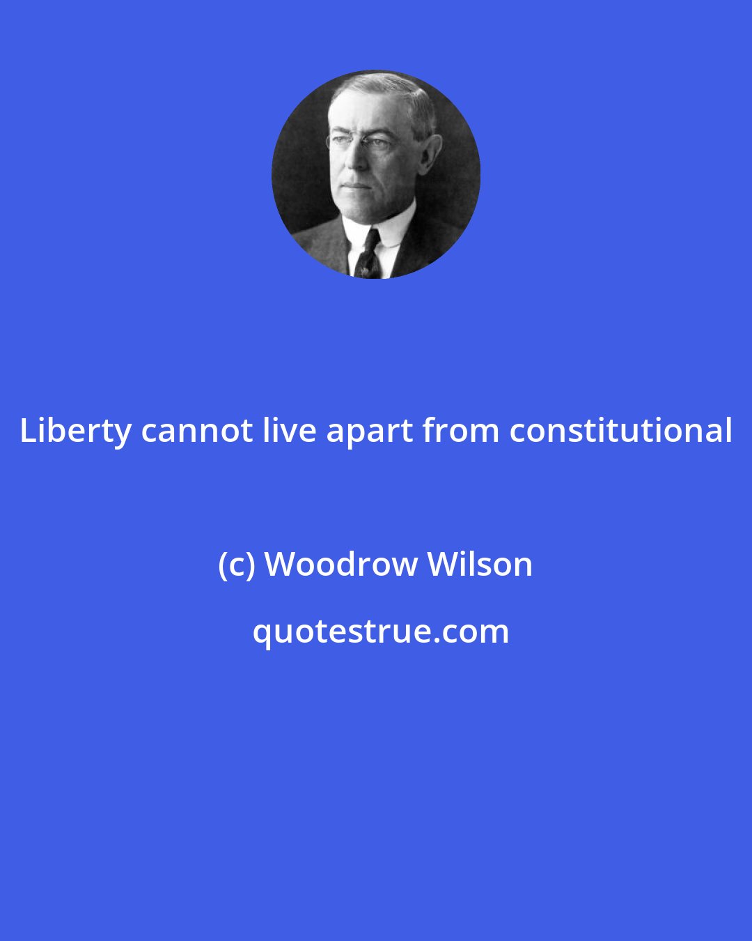 Woodrow Wilson: Liberty cannot live apart from constitutional