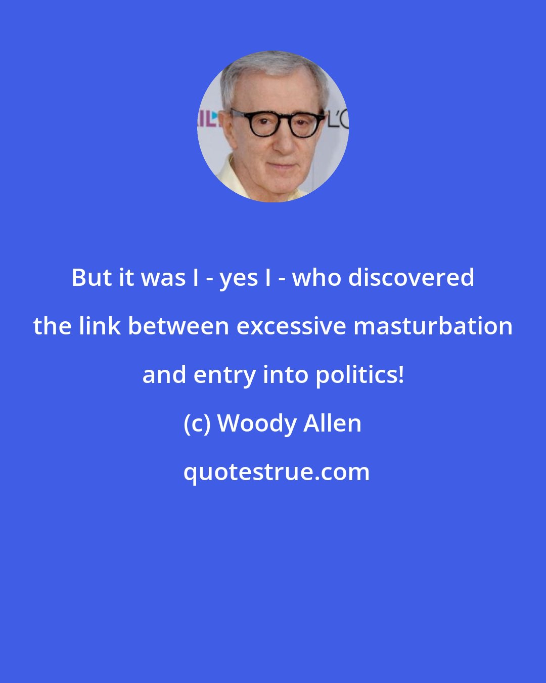 Woody Allen: But it was I - yes I - who discovered the link between excessive masturbation and entry into politics!