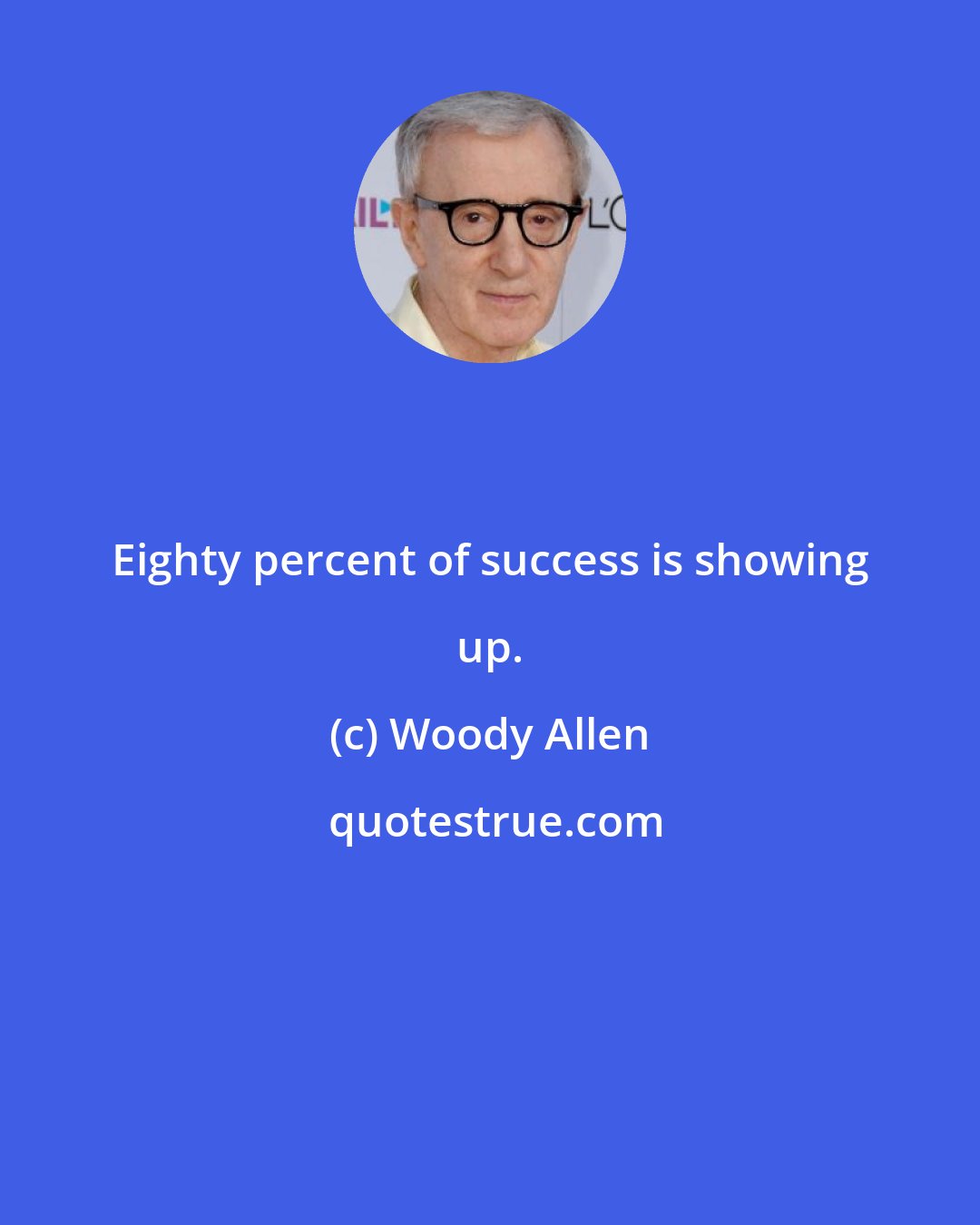 Woody Allen: Eighty percent of success is showing up.