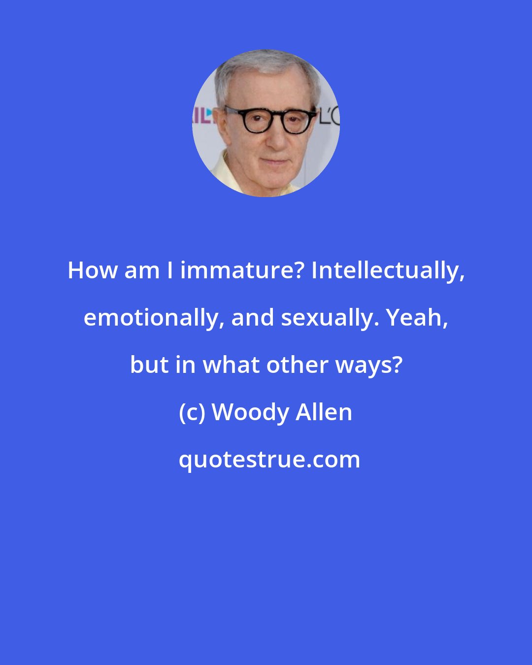 Woody Allen: How am I immature? Intellectually, emotionally, and sexually. Yeah, but in what other ways?