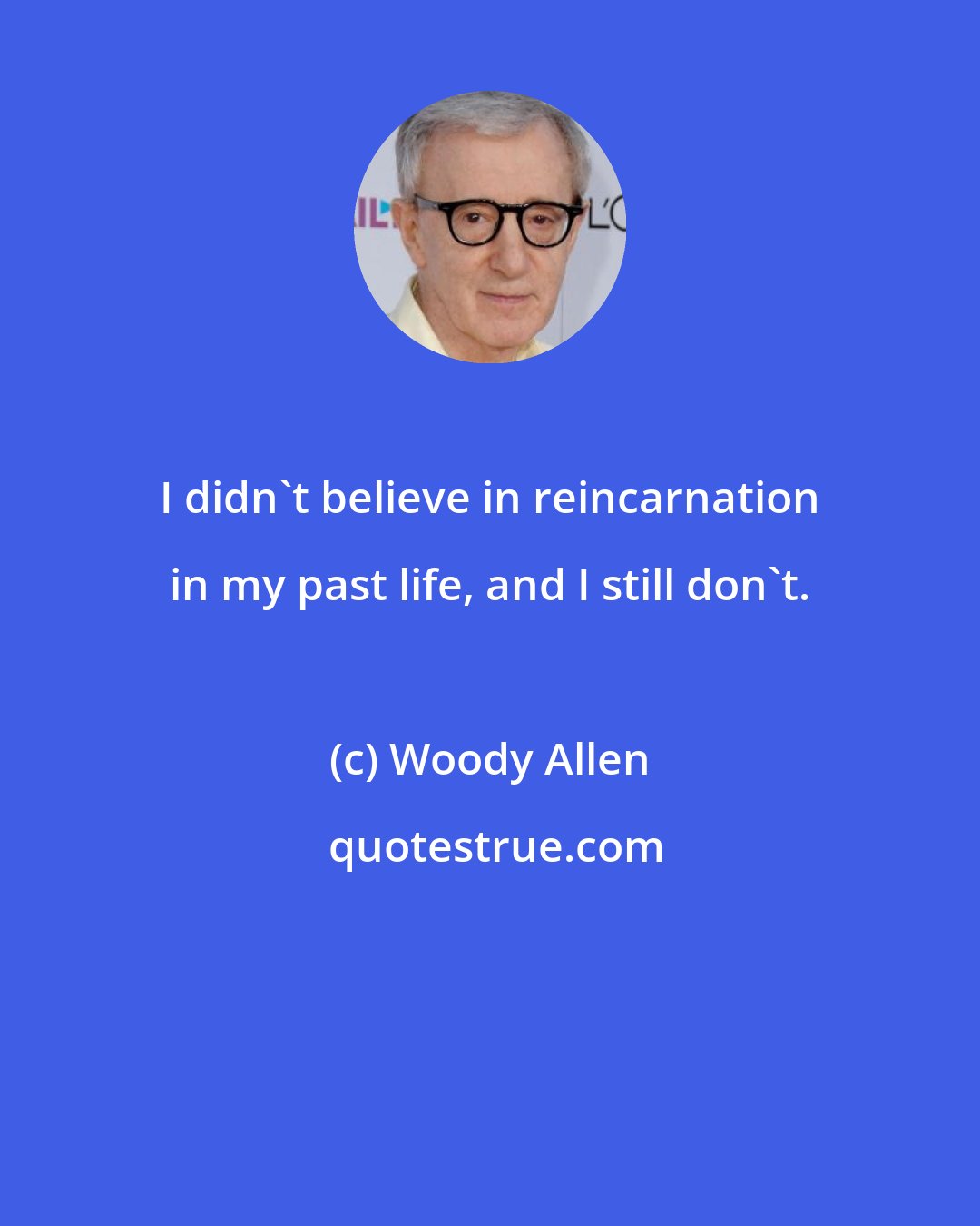 Woody Allen: I didn't believe in reincarnation in my past life, and I still don't.