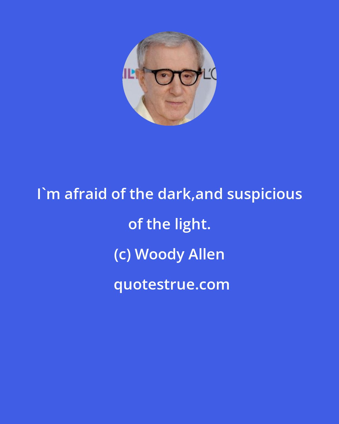 Woody Allen: I'm afraid of the dark,and suspicious of the light.