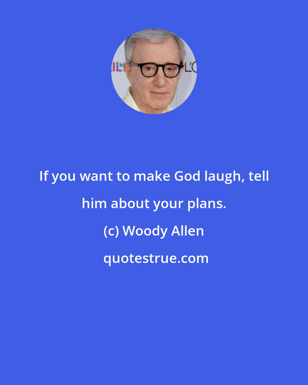 Woody Allen: If you want to make God laugh, tell him about your plans.