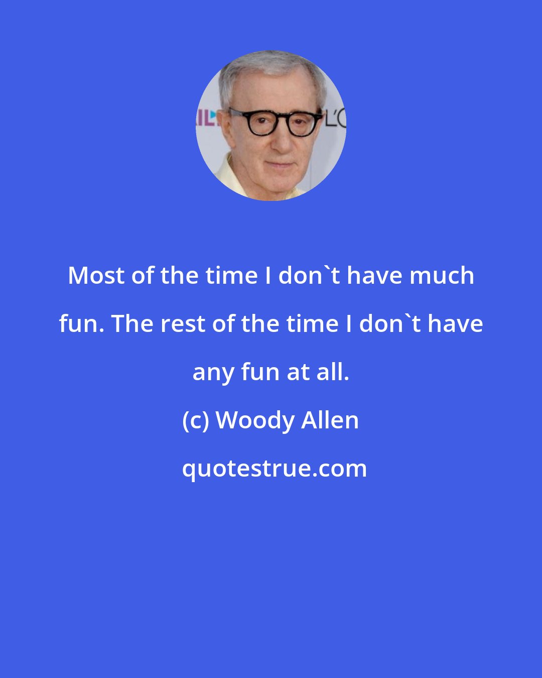 Woody Allen: Most of the time I don't have much fun. The rest of the time I don't have any fun at all.