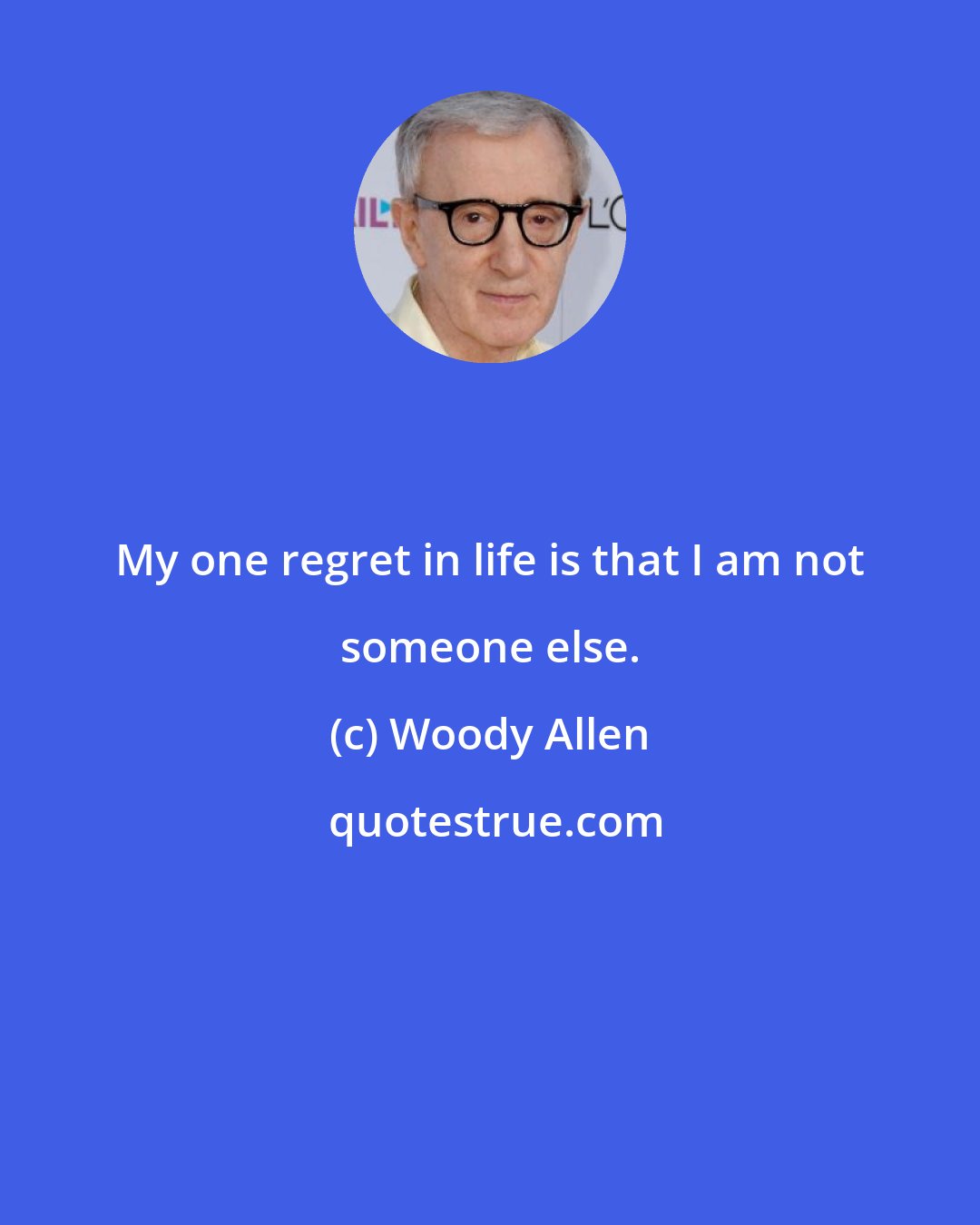 Woody Allen: My one regret in life is that I am not someone else.