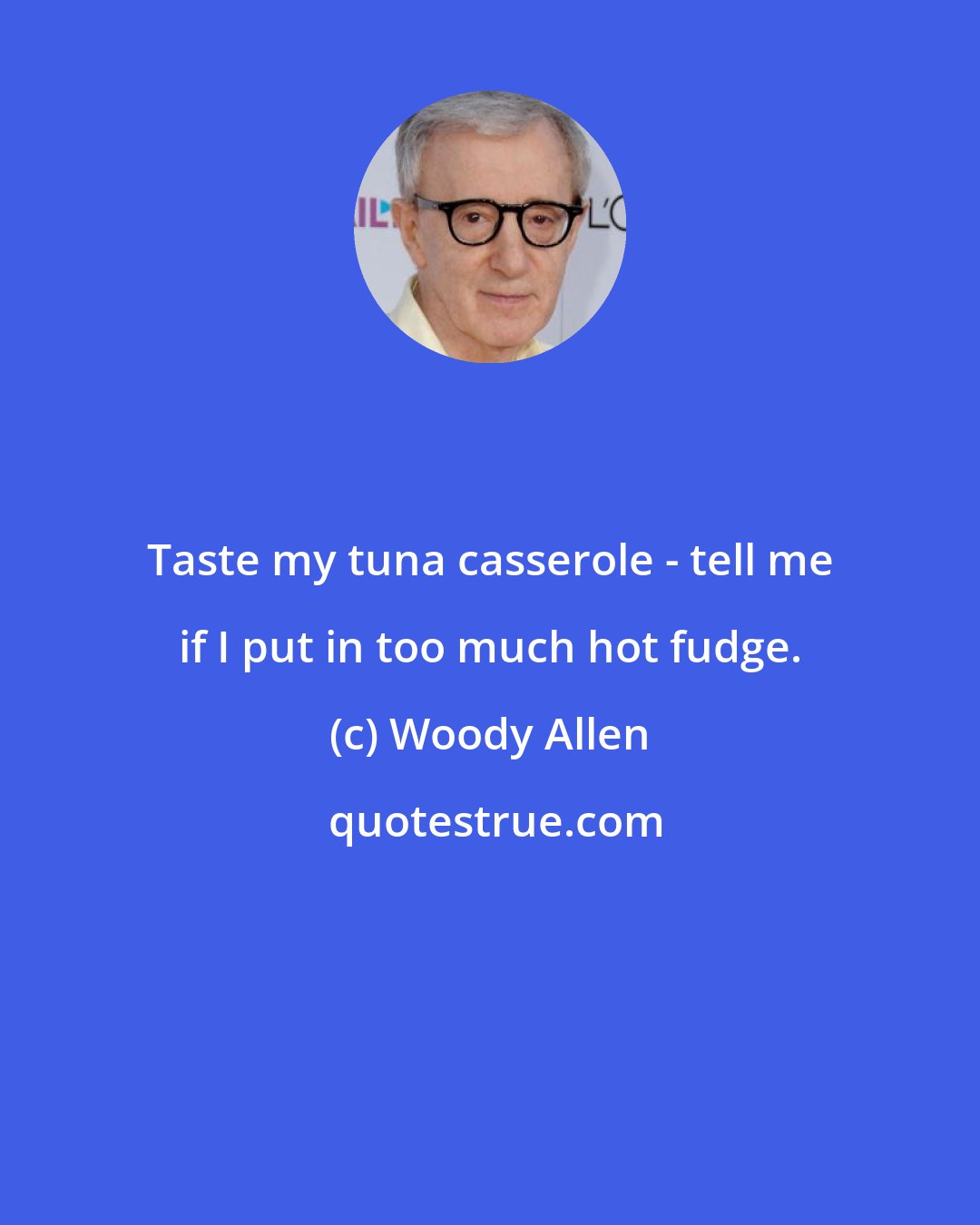 Woody Allen: Taste my tuna casserole - tell me if I put in too much hot fudge.