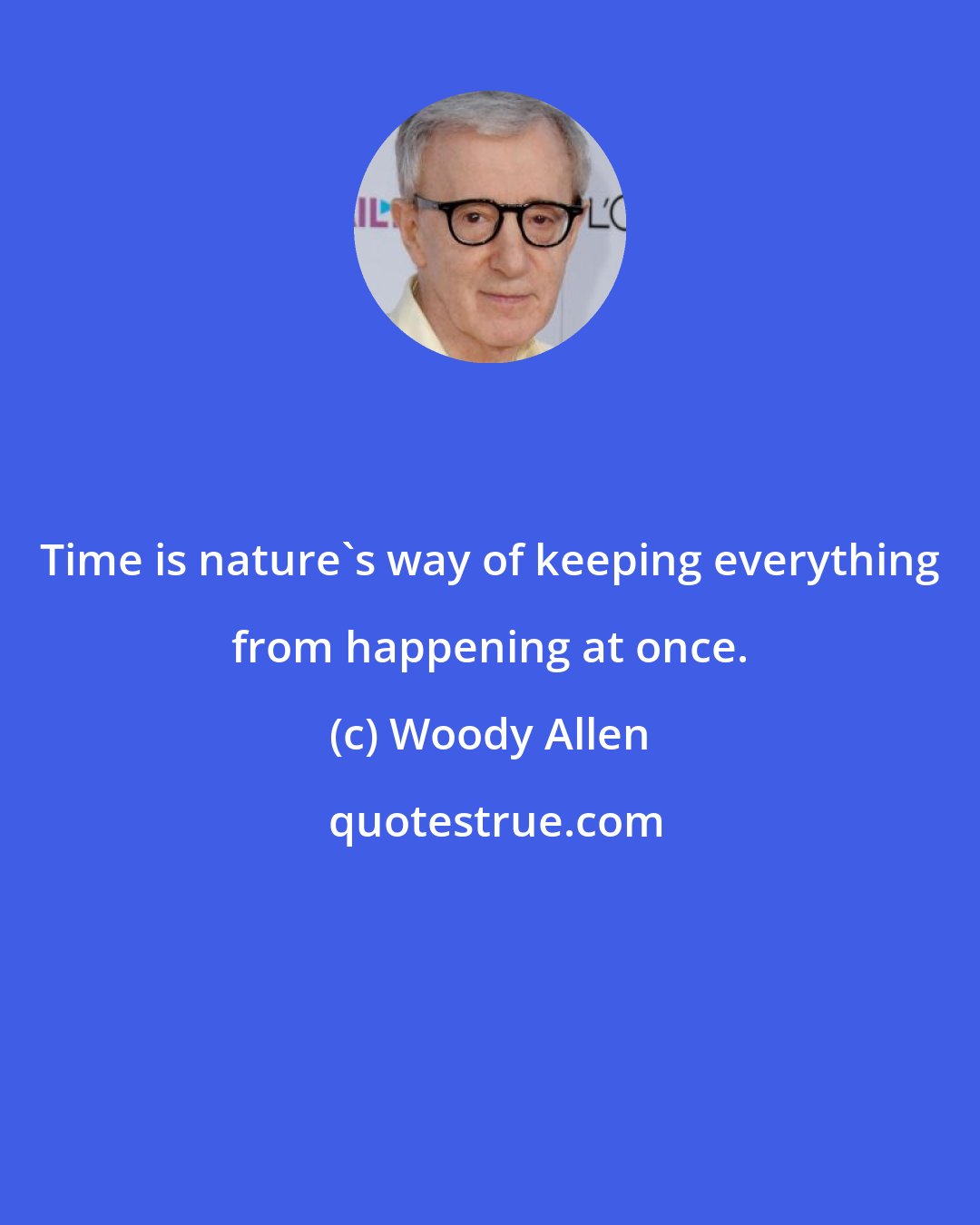 Woody Allen: Time is nature's way of keeping everything from happening at once.