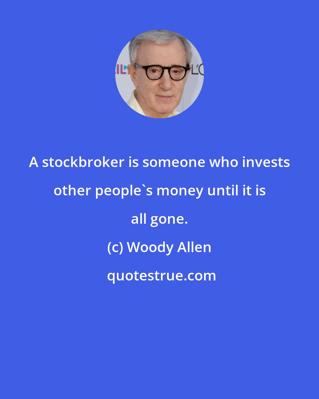 Woody Allen: A stockbroker is someone who invests other people's money until it is all gone.