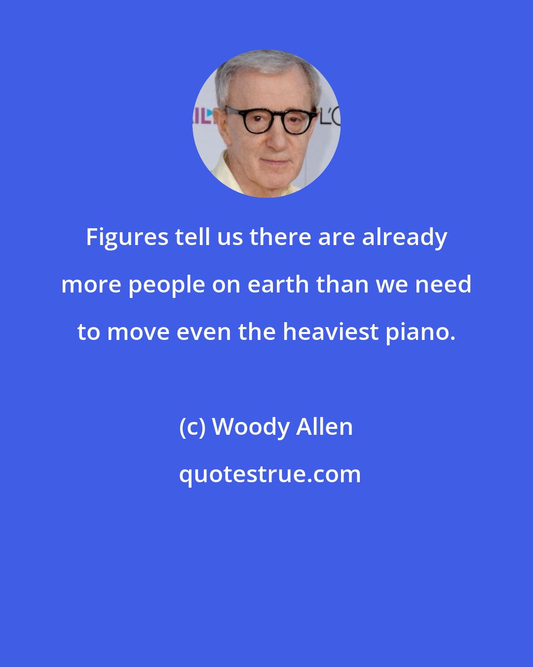 Woody Allen: Figures tell us there are already more people on earth than we need to move even the heaviest piano.